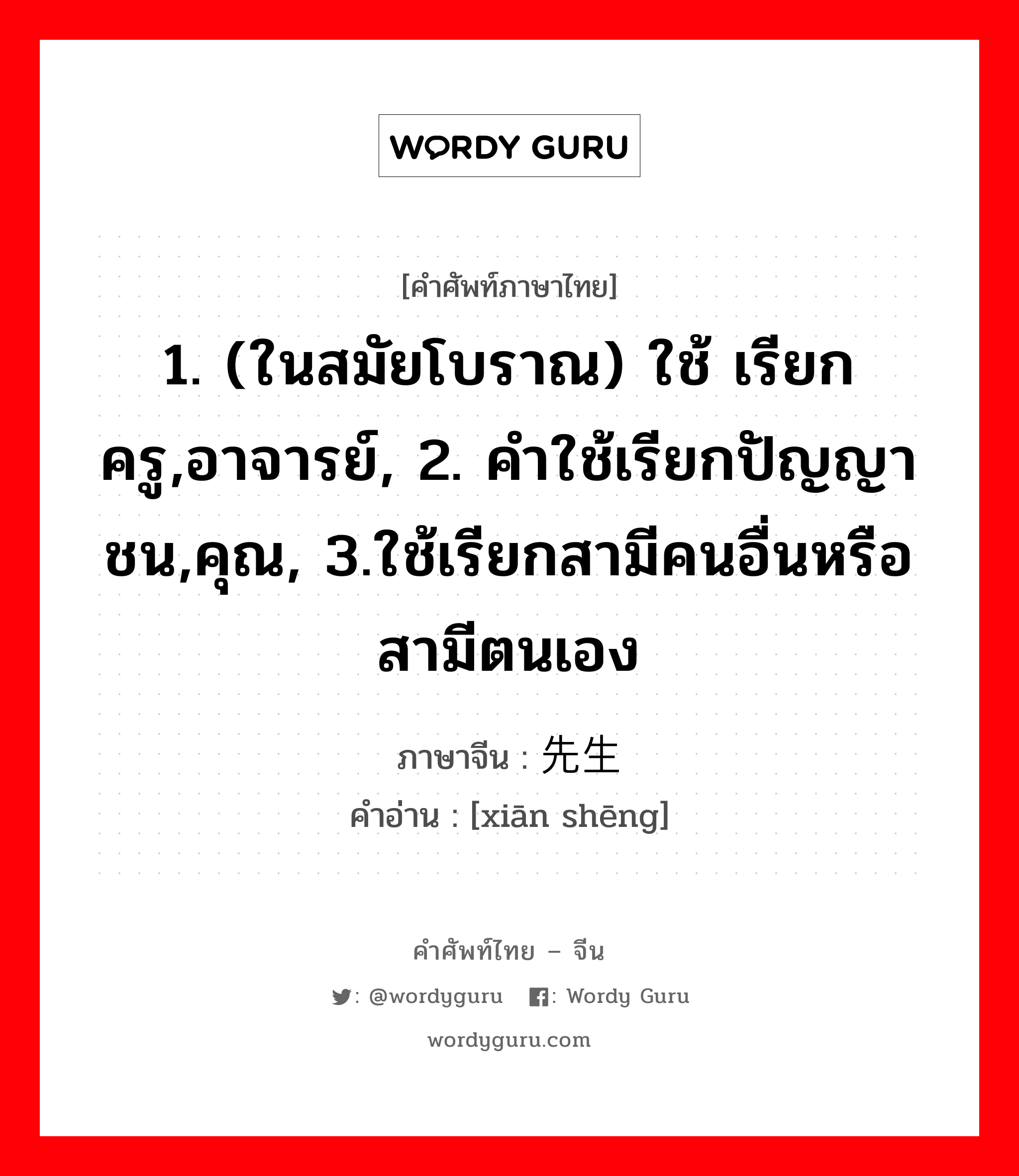 1. (ในสมัยโบราณ) ใช้ เรียก ครู,อาจารย์, 2. คำใช้เรียกปัญญาชน,คุณ, 3.ใช้เรียกสามีคนอื่นหรือสามีตนเอง ภาษาจีนคืออะไร, คำศัพท์ภาษาไทย - จีน 1. (ในสมัยโบราณ) ใช้ เรียก ครู,อาจารย์, 2. คำใช้เรียกปัญญาชน,คุณ, 3.ใช้เรียกสามีคนอื่นหรือสามีตนเอง ภาษาจีน 先生 คำอ่าน [xiān shēng]