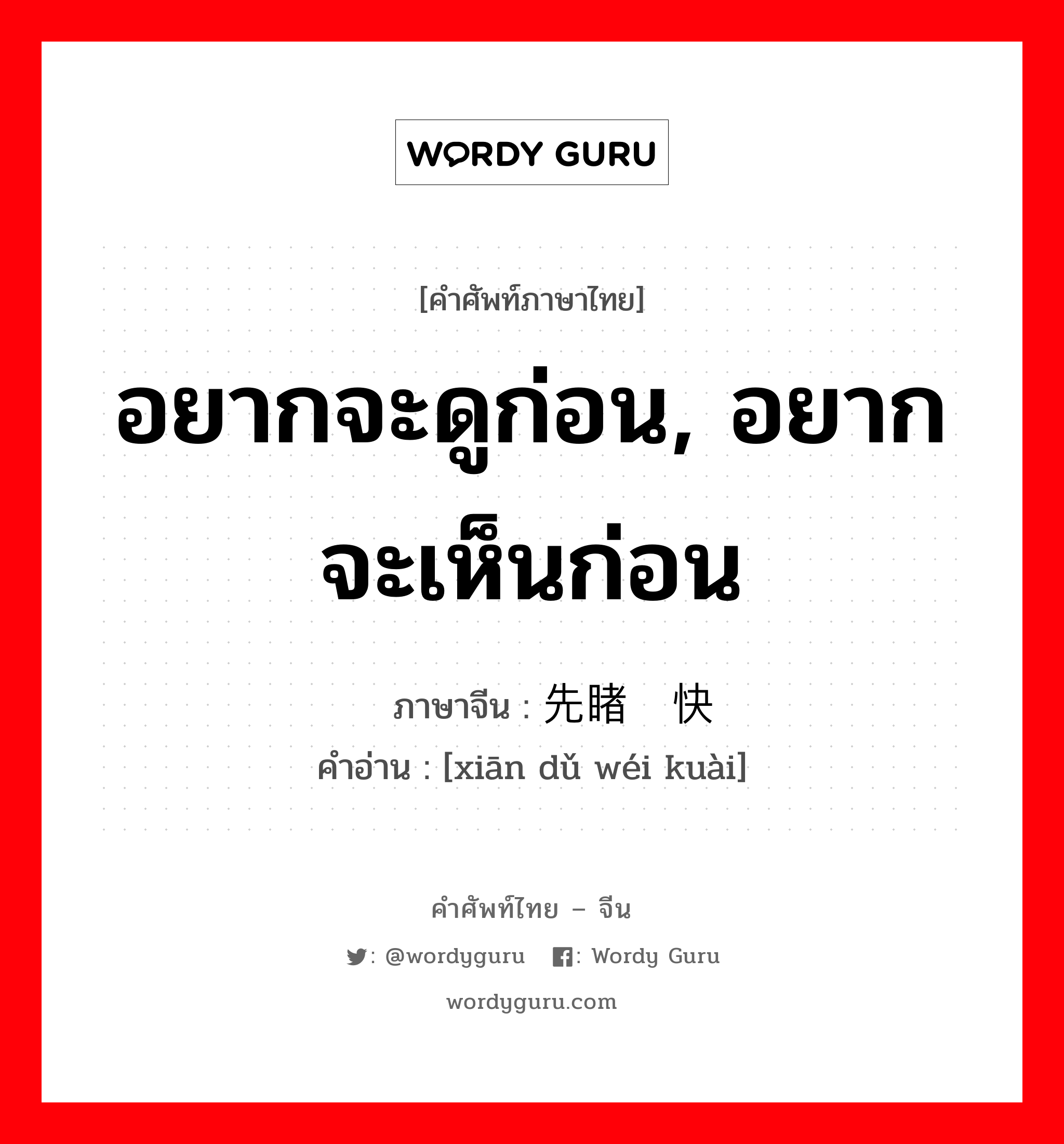 อยากจะดูก่อน, อยากจะเห็นก่อน ภาษาจีนคืออะไร, คำศัพท์ภาษาไทย - จีน อยากจะดูก่อน, อยากจะเห็นก่อน ภาษาจีน 先睹为快 คำอ่าน [xiān dǔ wéi kuài]