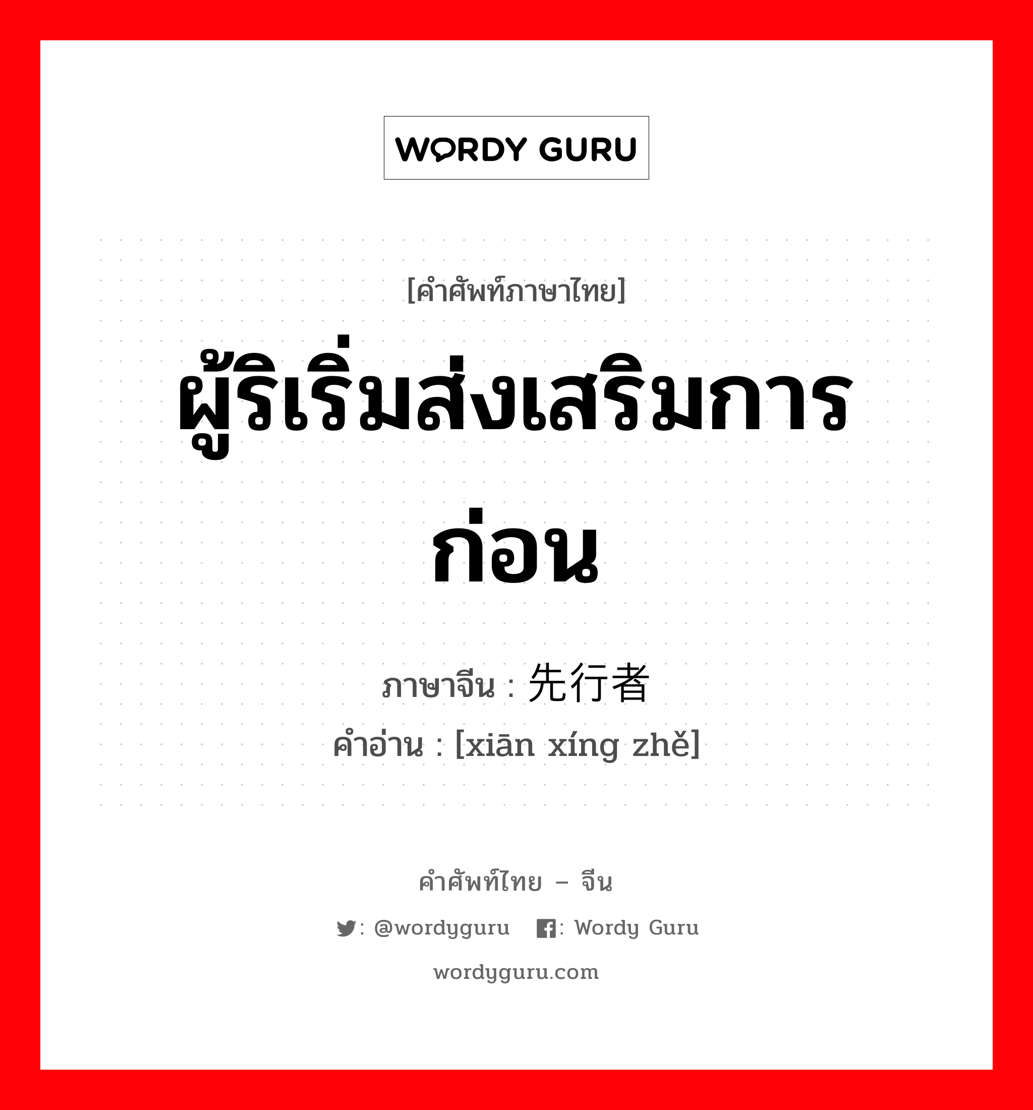 ผู้ริเริ่มส่งเสริมการก่อน ภาษาจีนคืออะไร, คำศัพท์ภาษาไทย - จีน ผู้ริเริ่มส่งเสริมการก่อน ภาษาจีน 先行者 คำอ่าน [xiān xíng zhě]