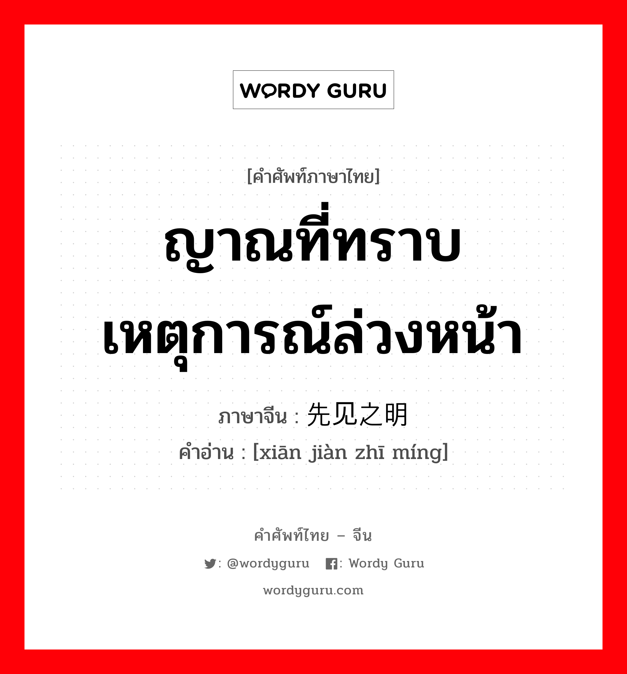 ญาณที่ทราบเหตุการณ์ล่วงหน้า ภาษาจีนคืออะไร, คำศัพท์ภาษาไทย - จีน ญาณที่ทราบเหตุการณ์ล่วงหน้า ภาษาจีน 先见之明 คำอ่าน [xiān jiàn zhī míng]