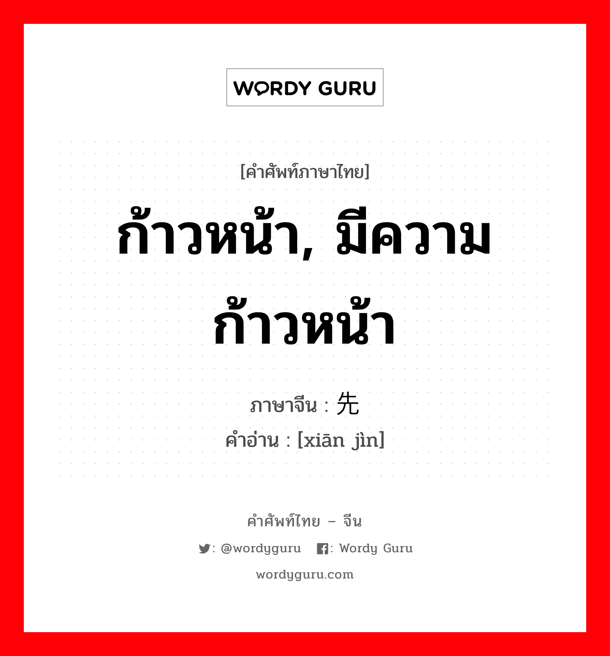 ก้าวหน้า, มีความก้าวหน้า ภาษาจีนคืออะไร, คำศัพท์ภาษาไทย - จีน ก้าวหน้า, มีความก้าวหน้า ภาษาจีน 先进 คำอ่าน [xiān jìn]