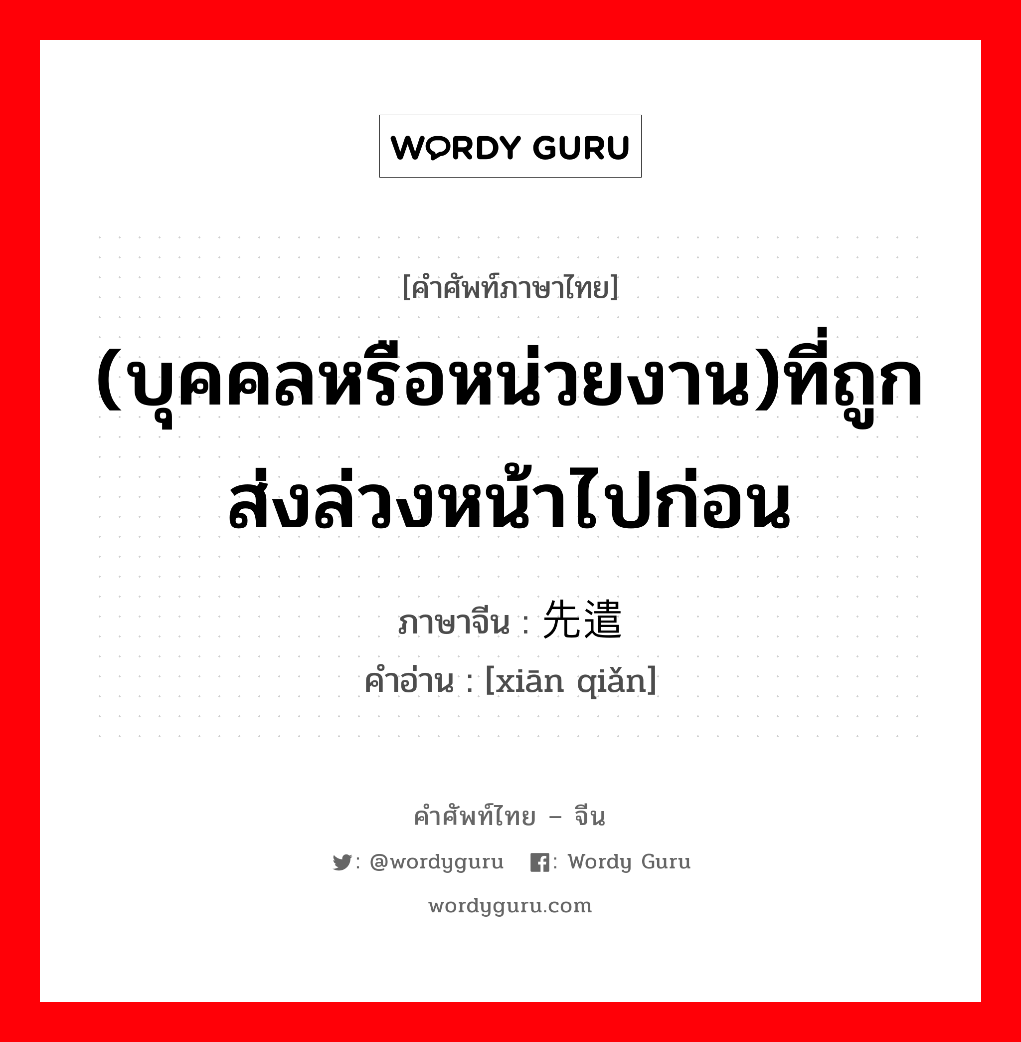 (บุคคลหรือหน่วยงาน)ที่ถูกส่งล่วงหน้าไปก่อน ภาษาจีนคืออะไร, คำศัพท์ภาษาไทย - จีน (บุคคลหรือหน่วยงาน)ที่ถูกส่งล่วงหน้าไปก่อน ภาษาจีน 先遣 คำอ่าน [xiān qiǎn]