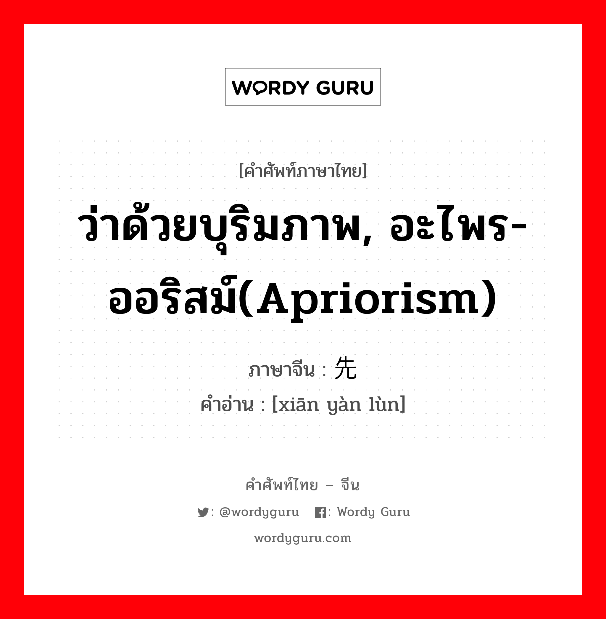 ว่าด้วยบุริมภาพ, อะไพร-ออริสม์(apriorism) ภาษาจีนคืออะไร, คำศัพท์ภาษาไทย - จีน ว่าด้วยบุริมภาพ, อะไพร-ออริสม์(apriorism) ภาษาจีน 先验论 คำอ่าน [xiān yàn lùn]