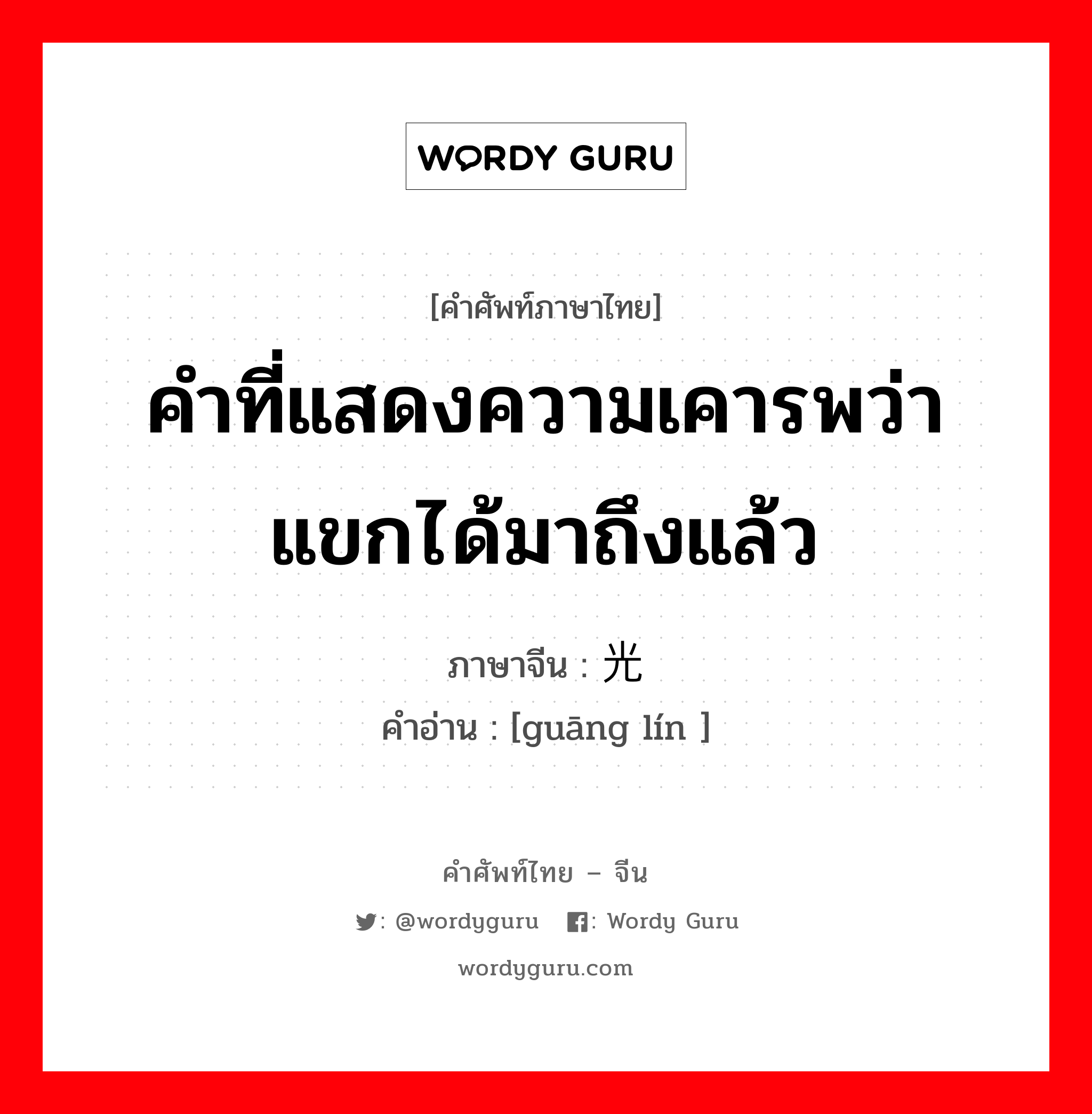 คำที่แสดงความเคารพว่า แขกได้มาถึงแล้ว ภาษาจีนคืออะไร, คำศัพท์ภาษาไทย - จีน คำที่แสดงความเคารพว่า แขกได้มาถึงแล้ว ภาษาจีน 光临 คำอ่าน [guāng lín ]