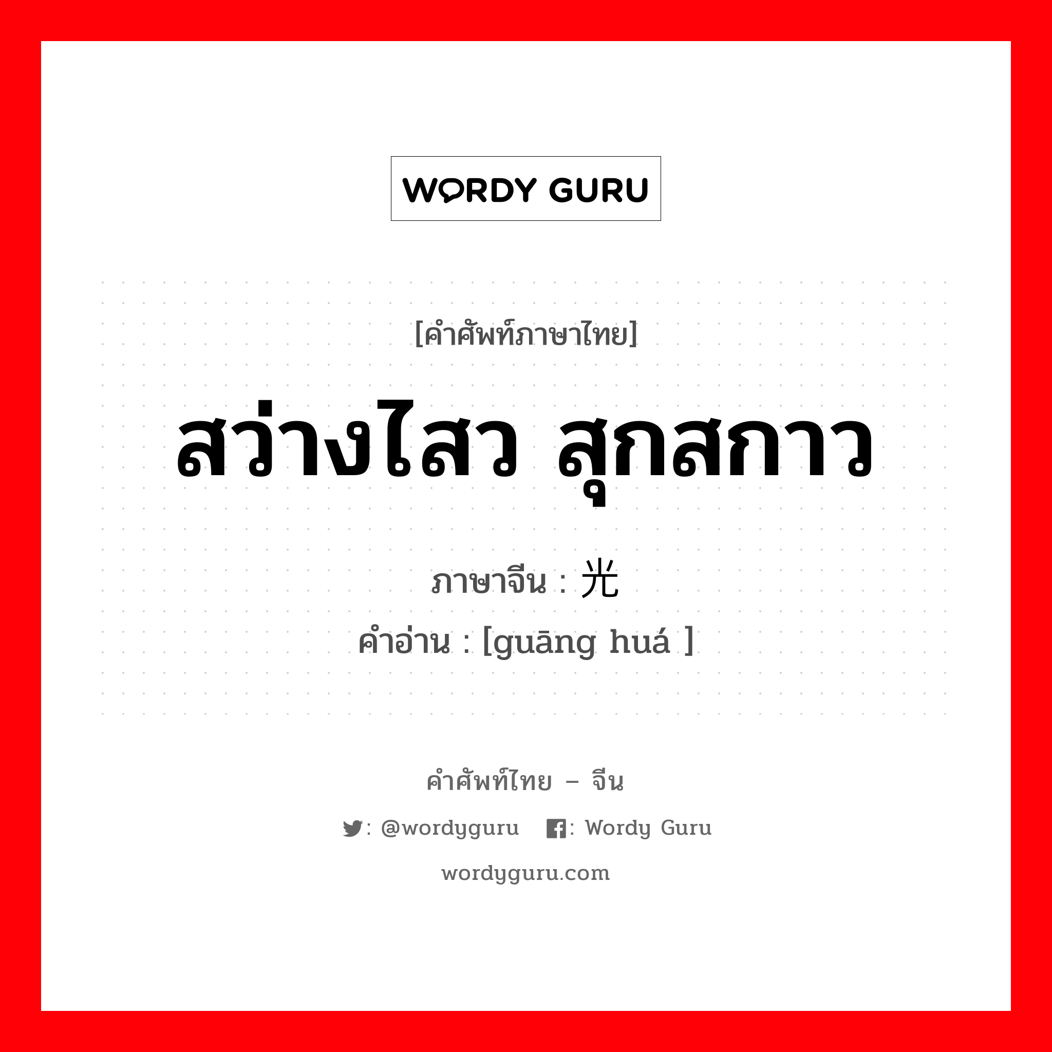 สว่างไสว สุกสกาว ภาษาจีนคืออะไร, คำศัพท์ภาษาไทย - จีน สว่างไสว สุกสกาว ภาษาจีน 光华 คำอ่าน [guāng huá ]