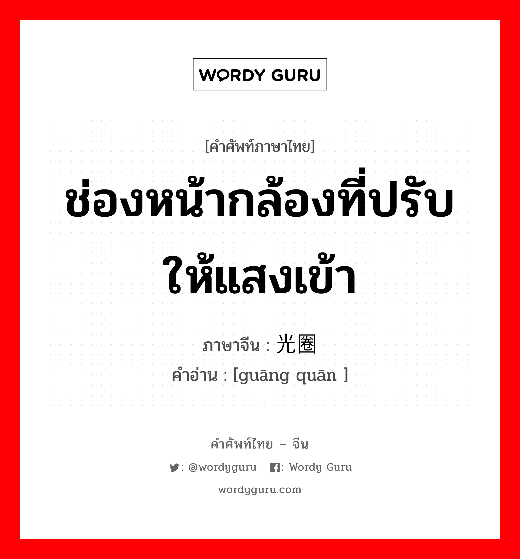 ช่องหน้ากล้องที่ปรับให้แสงเข้า ภาษาจีนคืออะไร, คำศัพท์ภาษาไทย - จีน ช่องหน้ากล้องที่ปรับให้แสงเข้า ภาษาจีน 光圈 คำอ่าน [guāng quān ]