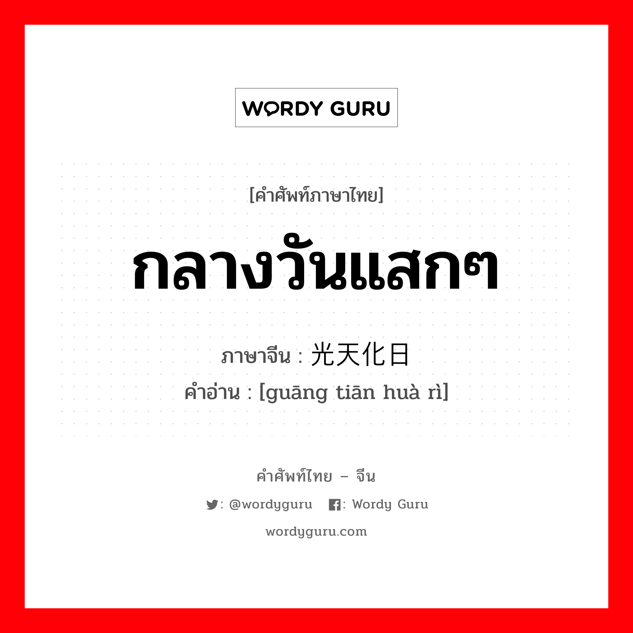 กลางวันแสกๆ ภาษาจีนคืออะไร, คำศัพท์ภาษาไทย - จีน กลางวันแสกๆ ภาษาจีน 光天化日 คำอ่าน [guāng tiān huà rì]