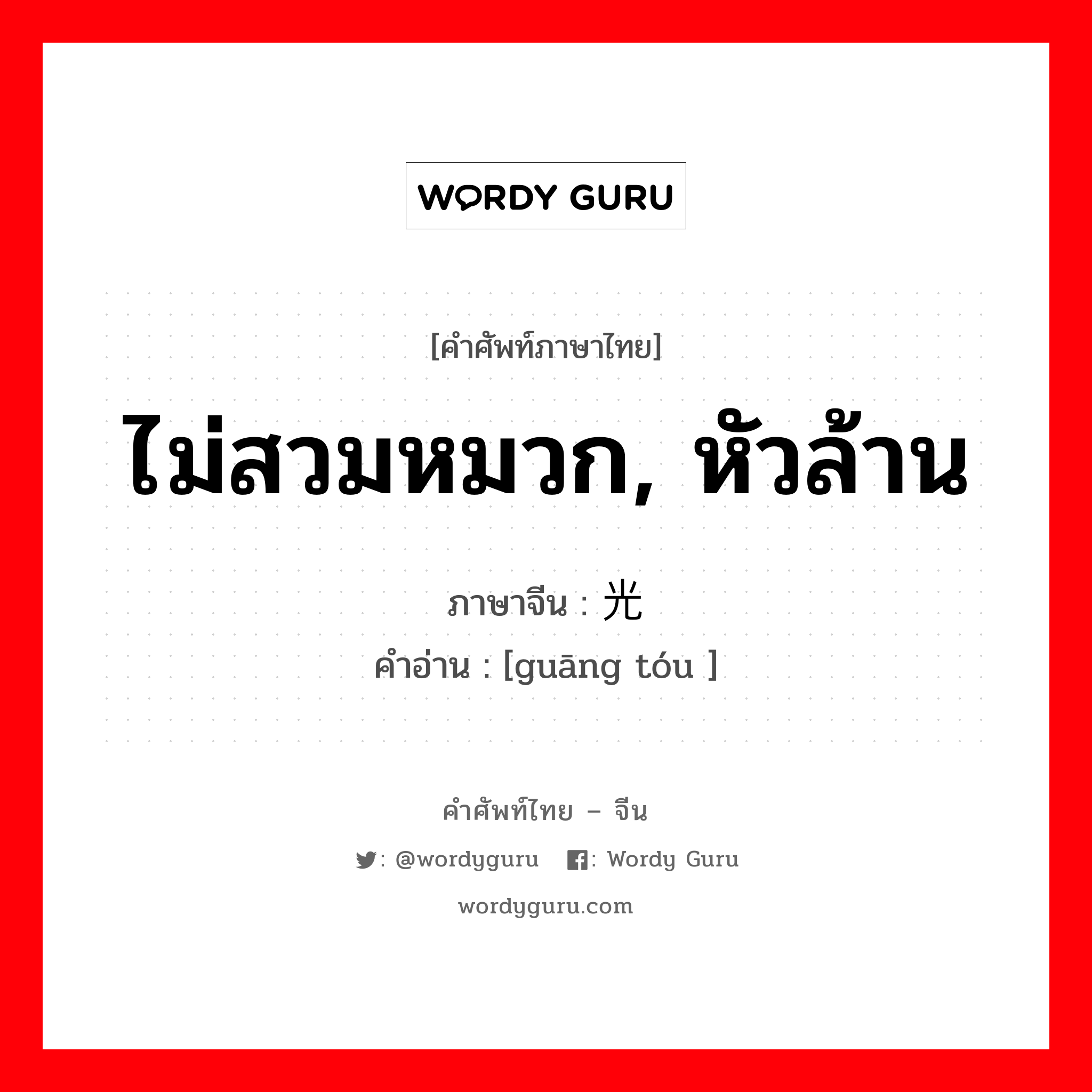 ไม่สวมหมวก, หัวล้าน ภาษาจีนคืออะไร, คำศัพท์ภาษาไทย - จีน ไม่สวมหมวก, หัวล้าน ภาษาจีน 光头 คำอ่าน [guāng tóu ]