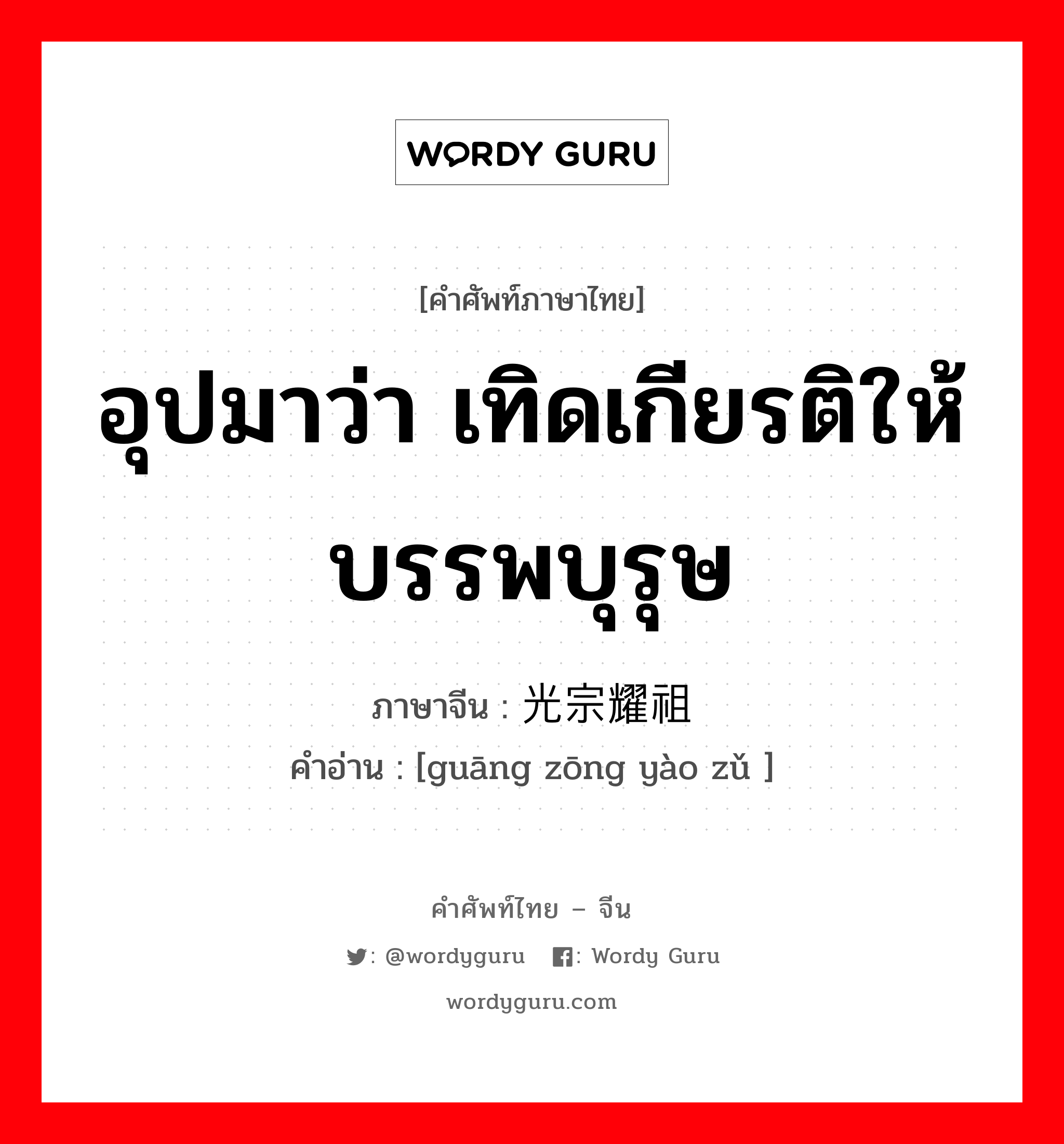 อุปมาว่า เทิดเกียรติให้บรรพบุรุษ ภาษาจีนคืออะไร, คำศัพท์ภาษาไทย - จีน อุปมาว่า เทิดเกียรติให้บรรพบุรุษ ภาษาจีน 光宗耀祖 คำอ่าน [guāng zōng yào zǔ ]