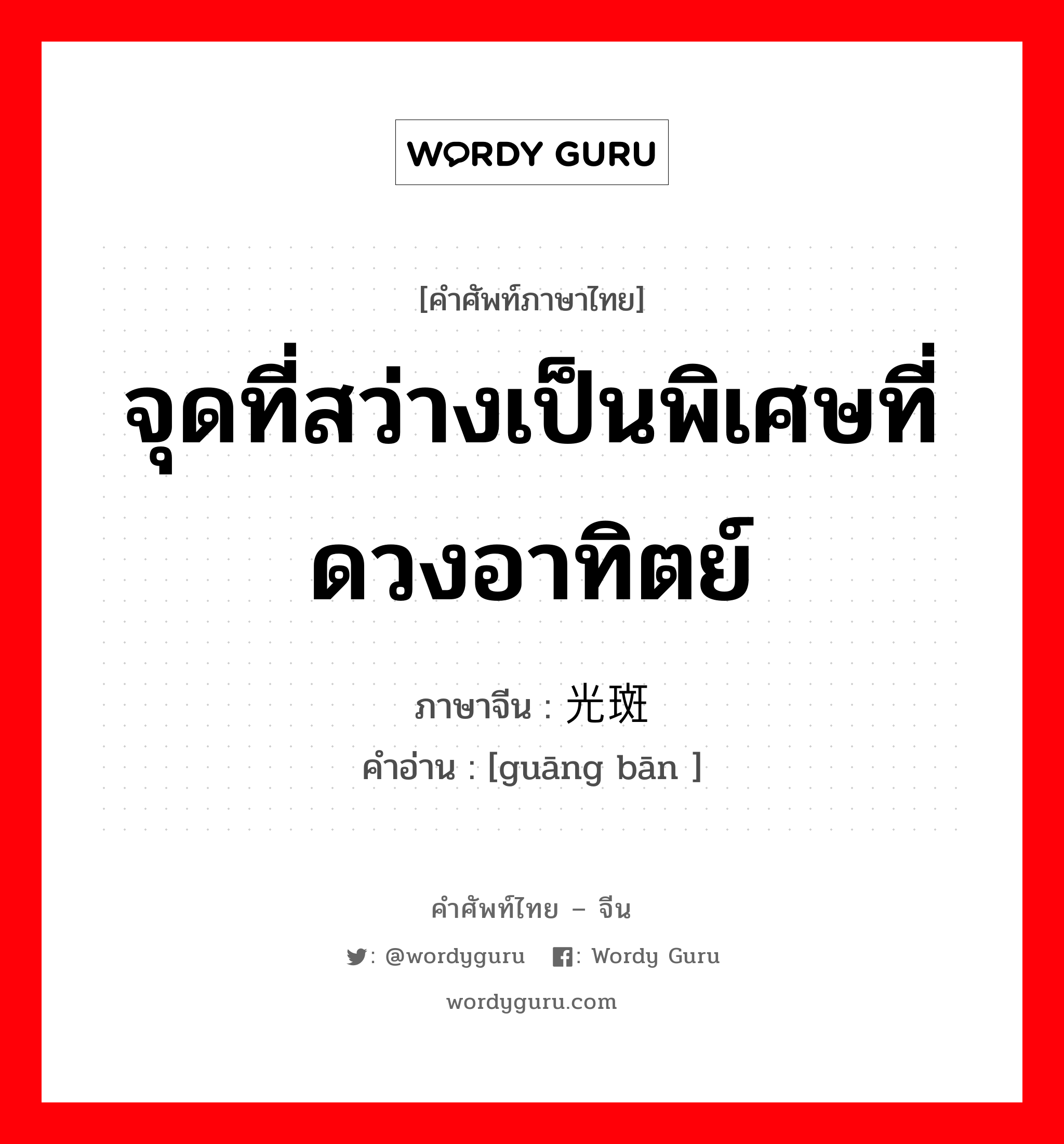 จุดที่สว่างเป็นพิเศษที่ดวงอาทิตย์ ภาษาจีนคืออะไร, คำศัพท์ภาษาไทย - จีน จุดที่สว่างเป็นพิเศษที่ดวงอาทิตย์ ภาษาจีน 光斑 คำอ่าน [guāng bān ]