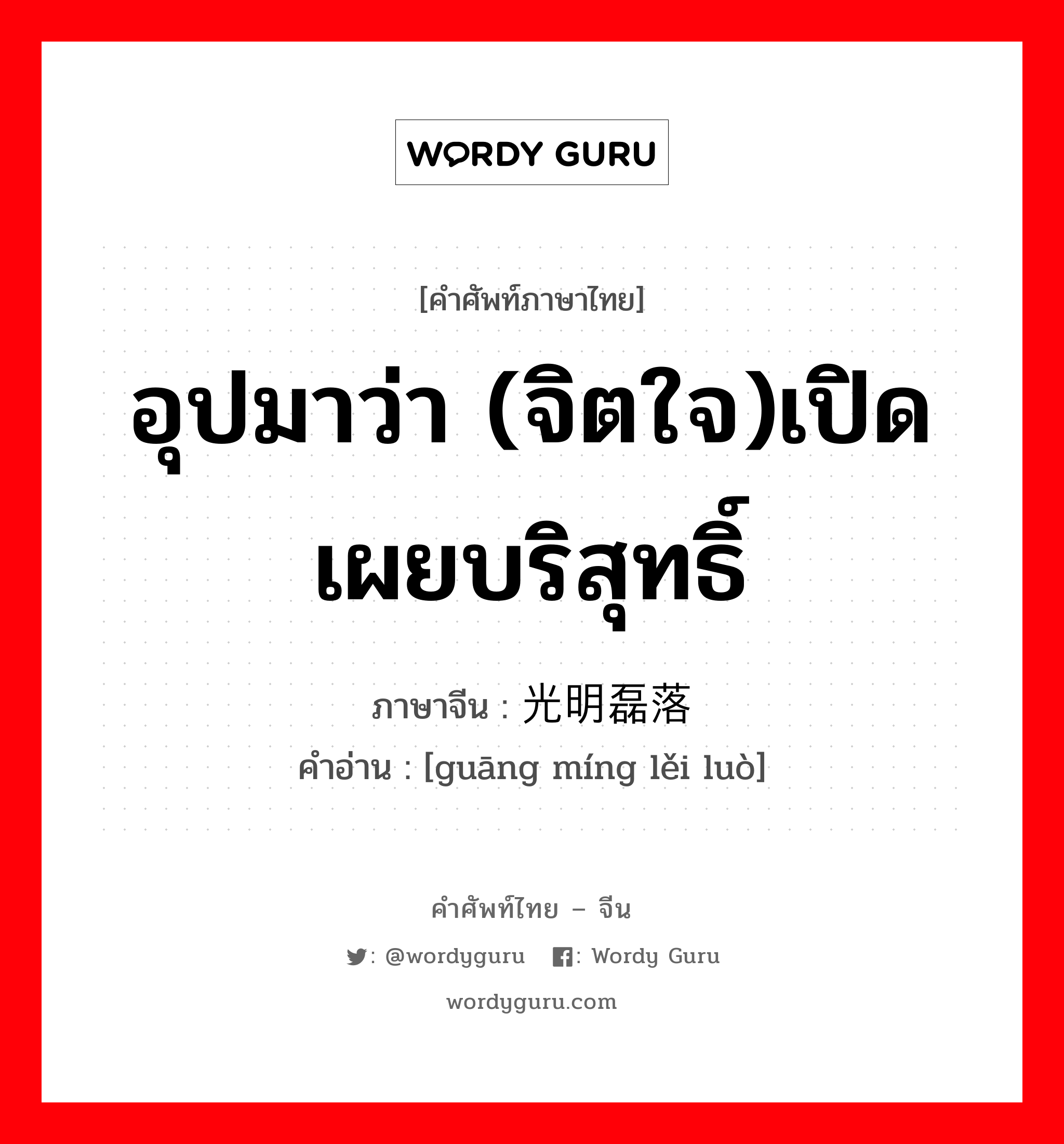 อุปมาว่า (จิตใจ)เปิดเผยบริสุทธิ์ ภาษาจีนคืออะไร, คำศัพท์ภาษาไทย - จีน อุปมาว่า (จิตใจ)เปิดเผยบริสุทธิ์ ภาษาจีน 光明磊落 คำอ่าน [guāng míng lěi luò]