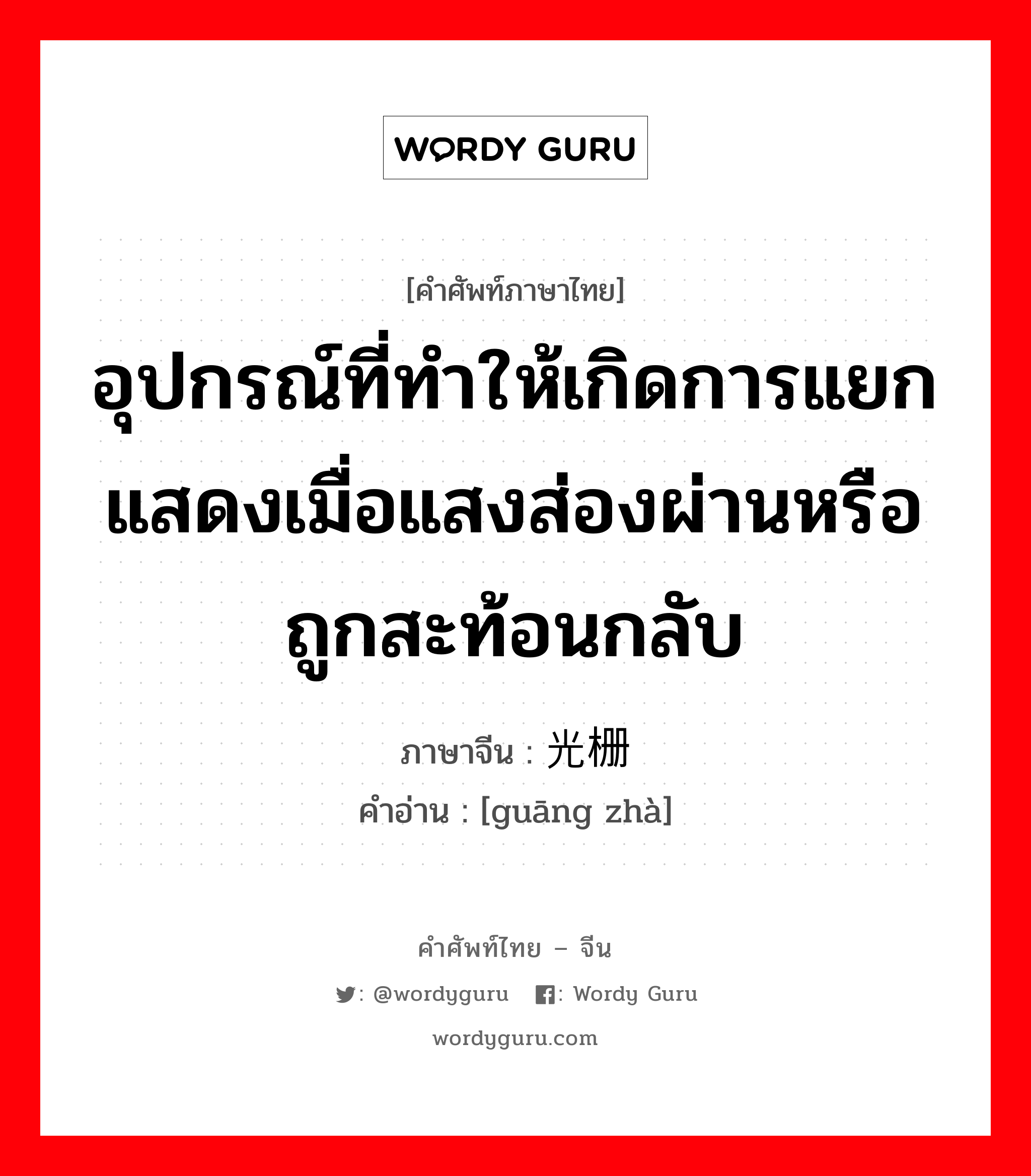 อุปกรณ์ที่ทำให้เกิดการแยกแสดงเมื่อแสงส่องผ่านหรือถูกสะท้อนกลับ ภาษาจีนคืออะไร, คำศัพท์ภาษาไทย - จีน อุปกรณ์ที่ทำให้เกิดการแยกแสดงเมื่อแสงส่องผ่านหรือถูกสะท้อนกลับ ภาษาจีน 光栅 คำอ่าน [guāng zhà]