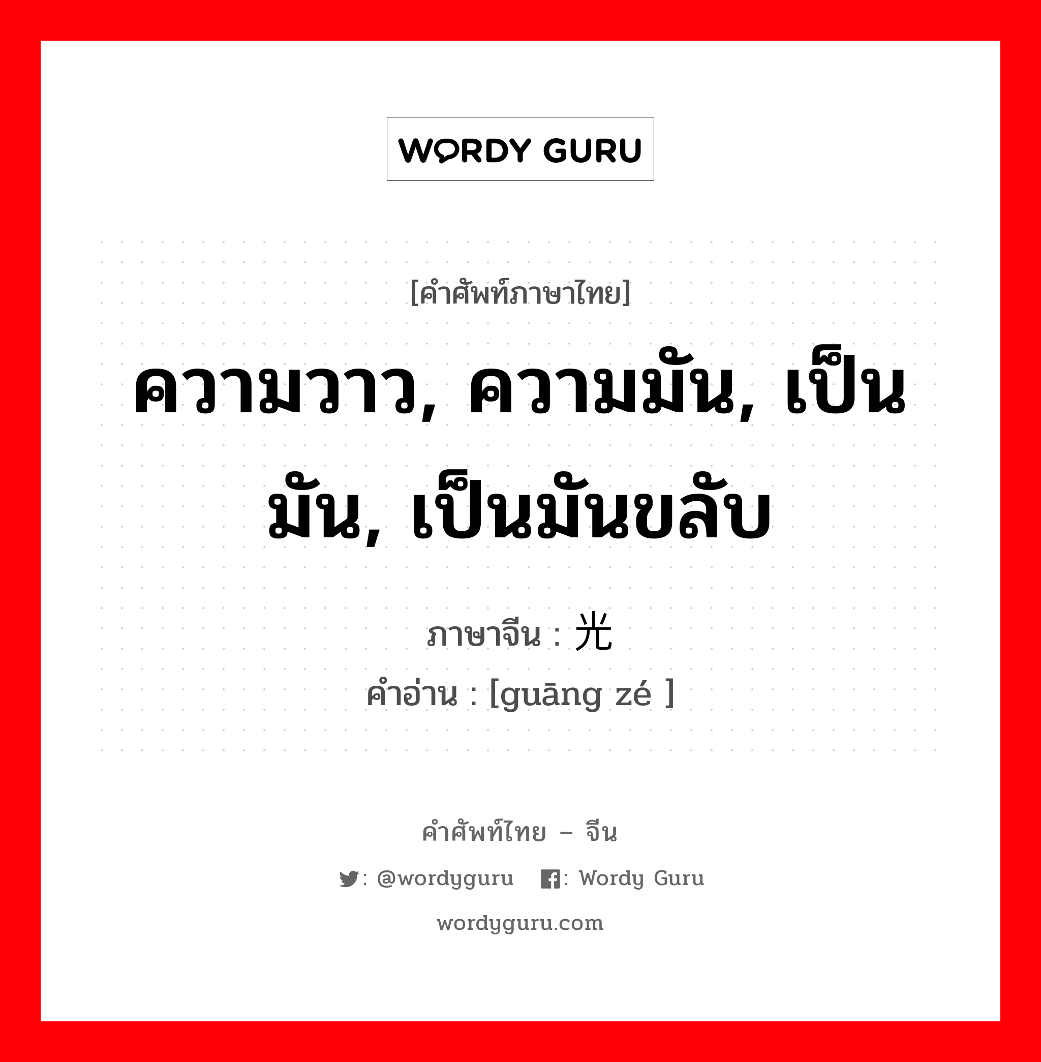 ความวาว, ความมัน, เป็นมัน, เป็นมันขลับ ภาษาจีนคืออะไร, คำศัพท์ภาษาไทย - จีน ความวาว, ความมัน, เป็นมัน, เป็นมันขลับ ภาษาจีน 光泽 คำอ่าน [guāng zé ]