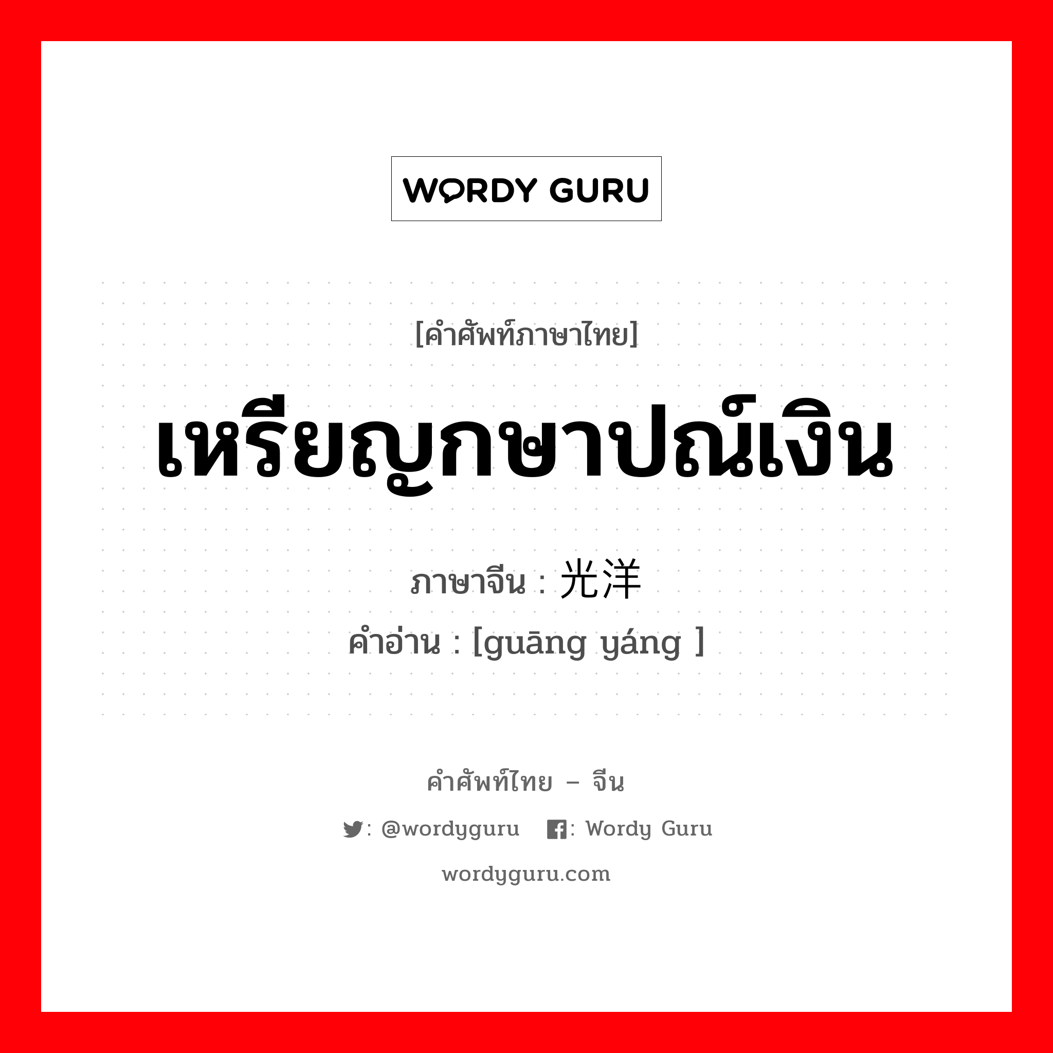 เหรียญกษาปณ์เงิน ภาษาจีนคืออะไร, คำศัพท์ภาษาไทย - จีน เหรียญกษาปณ์เงิน ภาษาจีน 光洋 คำอ่าน [guāng yáng ]