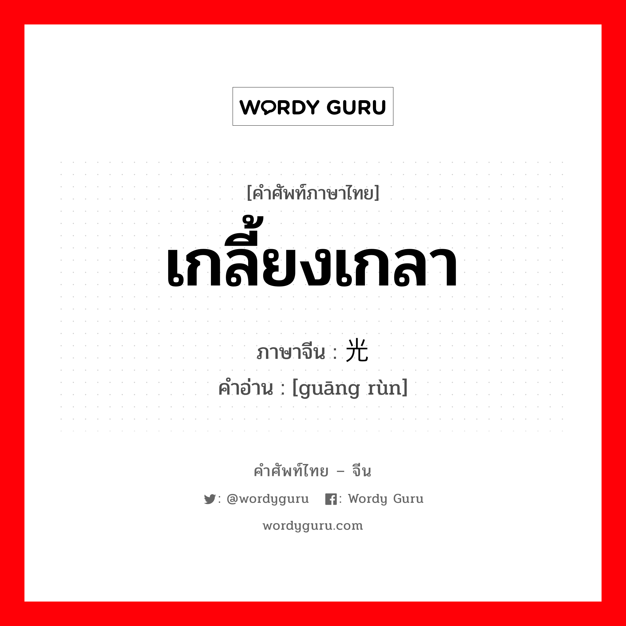 เกลี้ยงเกลา ภาษาจีนคืออะไร, คำศัพท์ภาษาไทย - จีน เกลี้ยงเกลา ภาษาจีน 光润 คำอ่าน [guāng rùn]