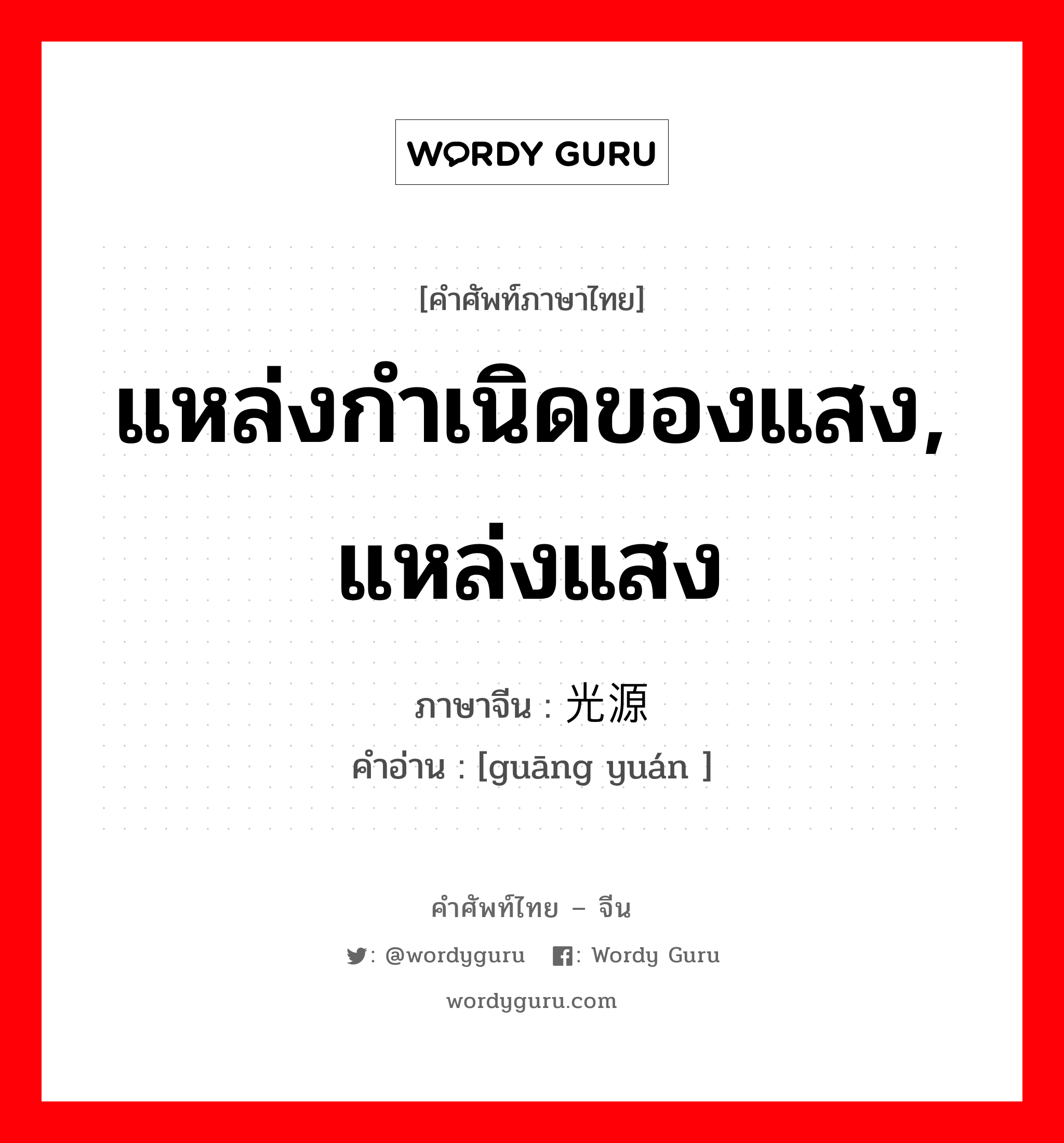 แหล่งกำเนิดของแสง, แหล่งแสง ภาษาจีนคืออะไร, คำศัพท์ภาษาไทย - จีน แหล่งกำเนิดของแสง, แหล่งแสง ภาษาจีน 光源 คำอ่าน [guāng yuán ]