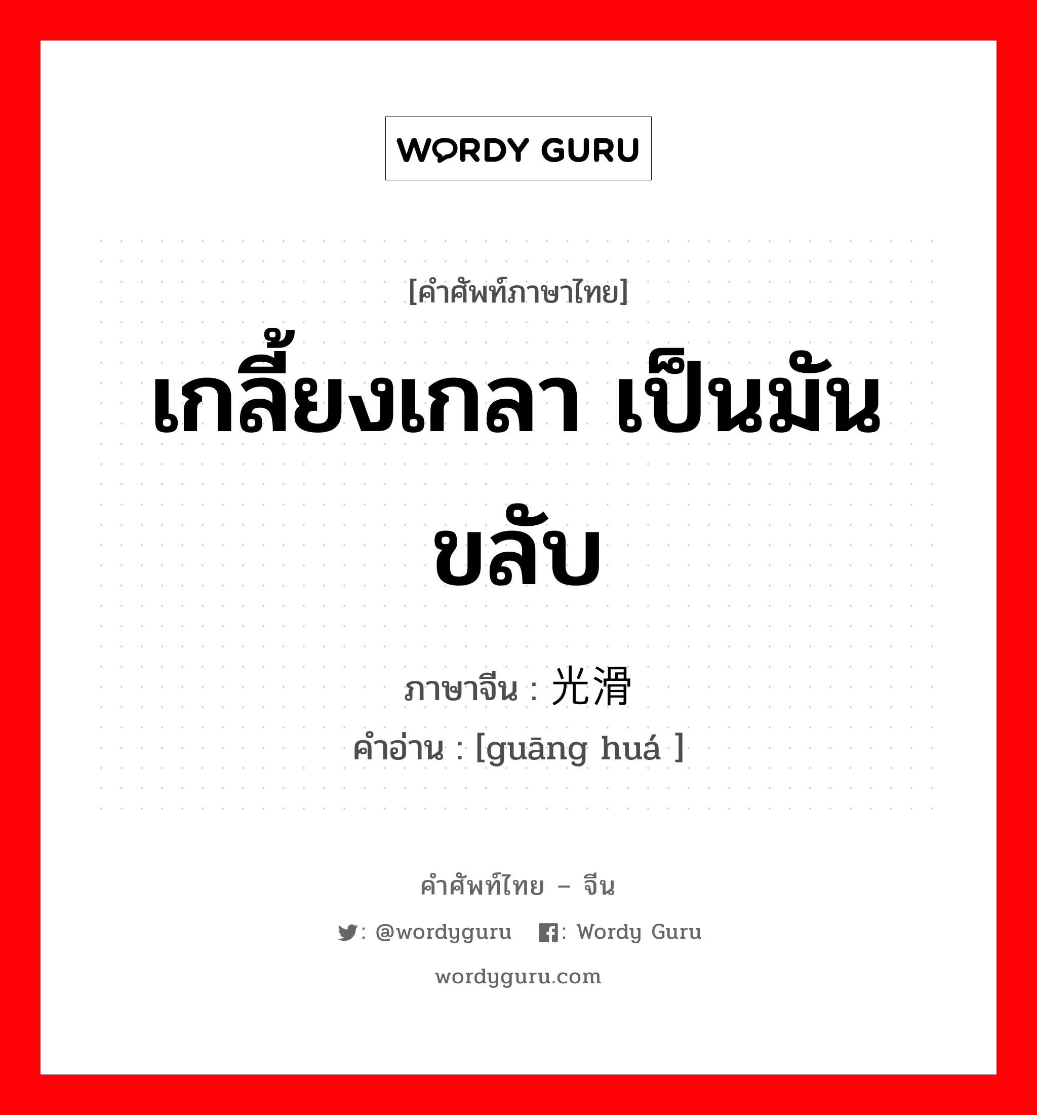 เกลี้ยงเกลา เป็นมันขลับ ภาษาจีนคืออะไร, คำศัพท์ภาษาไทย - จีน เกลี้ยงเกลา เป็นมันขลับ ภาษาจีน 光滑 คำอ่าน [guāng huá ]