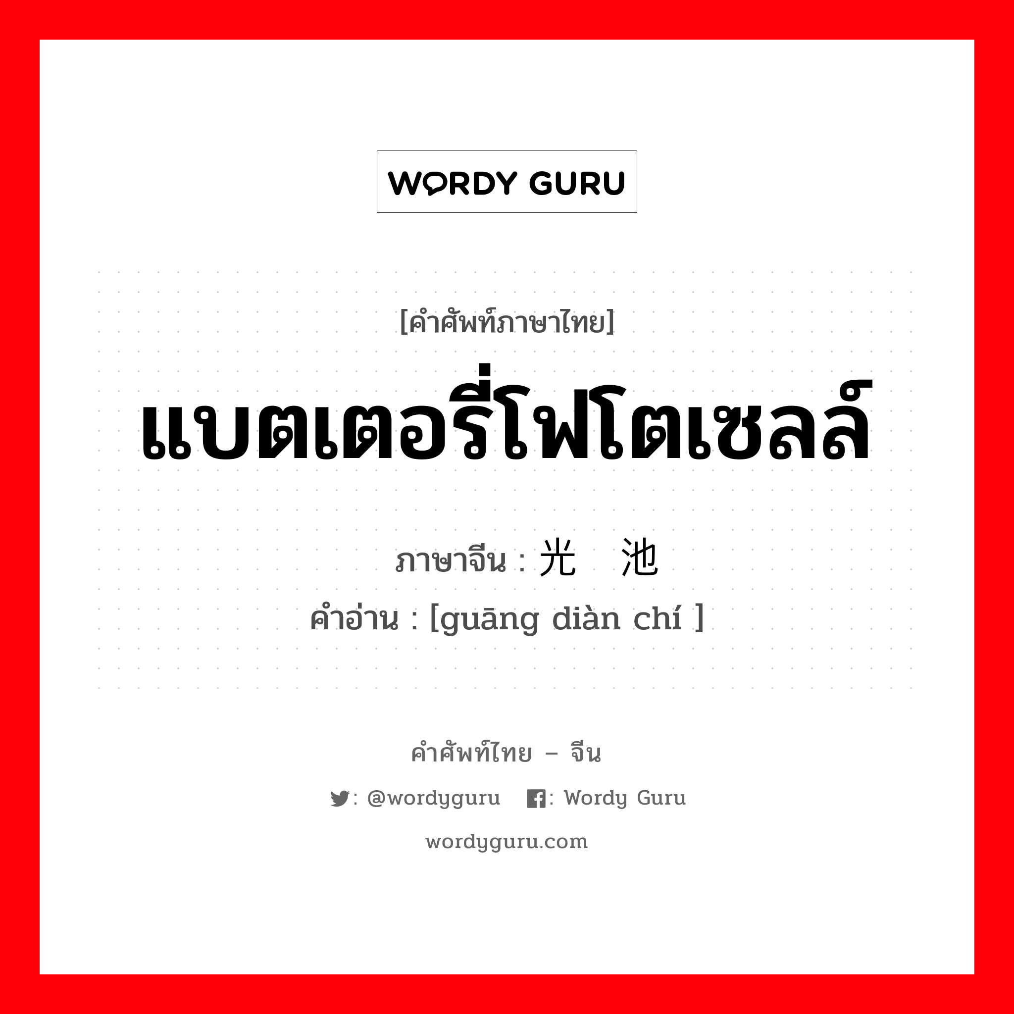 แบตเตอรี่โฟโตเซลล์ ภาษาจีนคืออะไร, คำศัพท์ภาษาไทย - จีน แบตเตอรี่โฟโตเซลล์ ภาษาจีน 光电池 คำอ่าน [guāng diàn chí ]