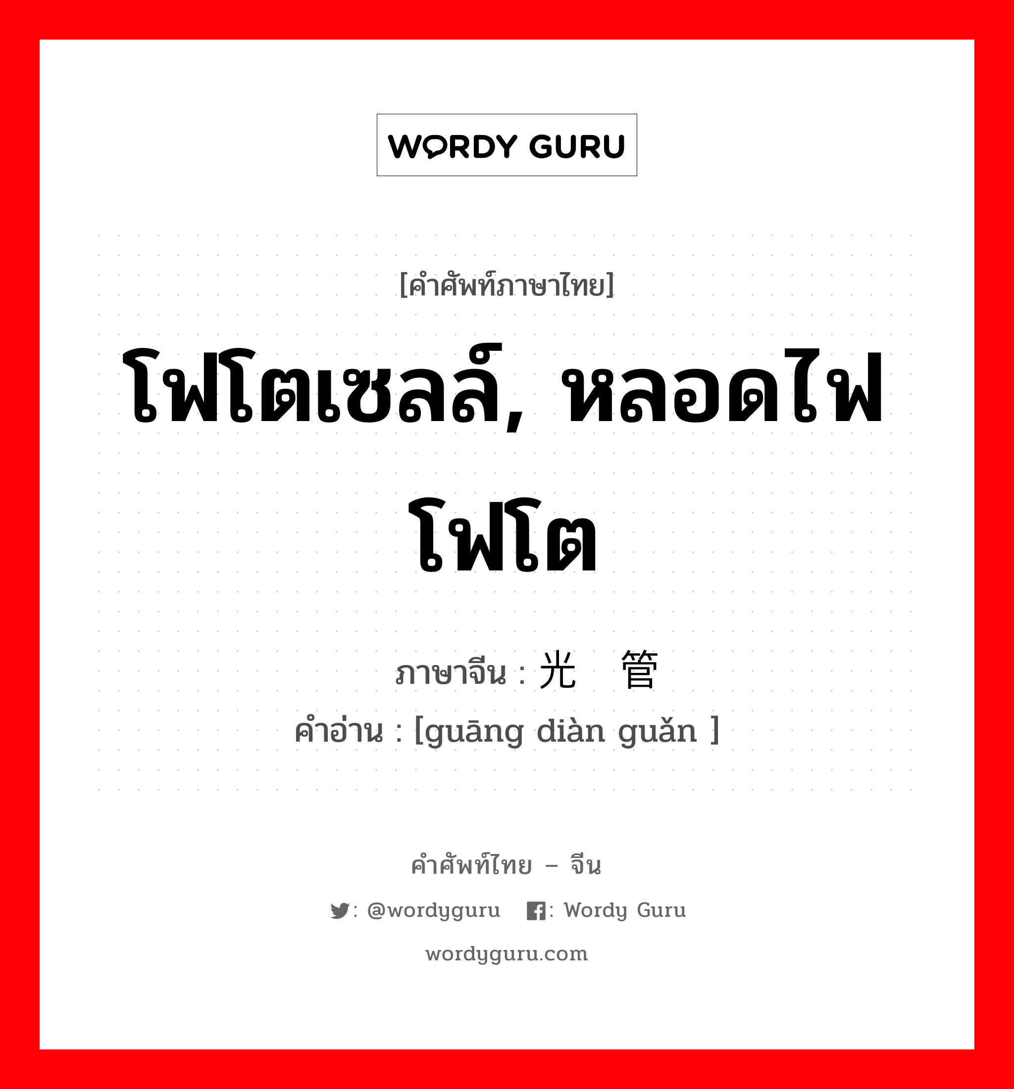 โฟโตเซลล์, หลอดไฟโฟโต ภาษาจีนคืออะไร, คำศัพท์ภาษาไทย - จีน โฟโตเซลล์, หลอดไฟโฟโต ภาษาจีน 光电管 คำอ่าน [guāng diàn guǎn ]