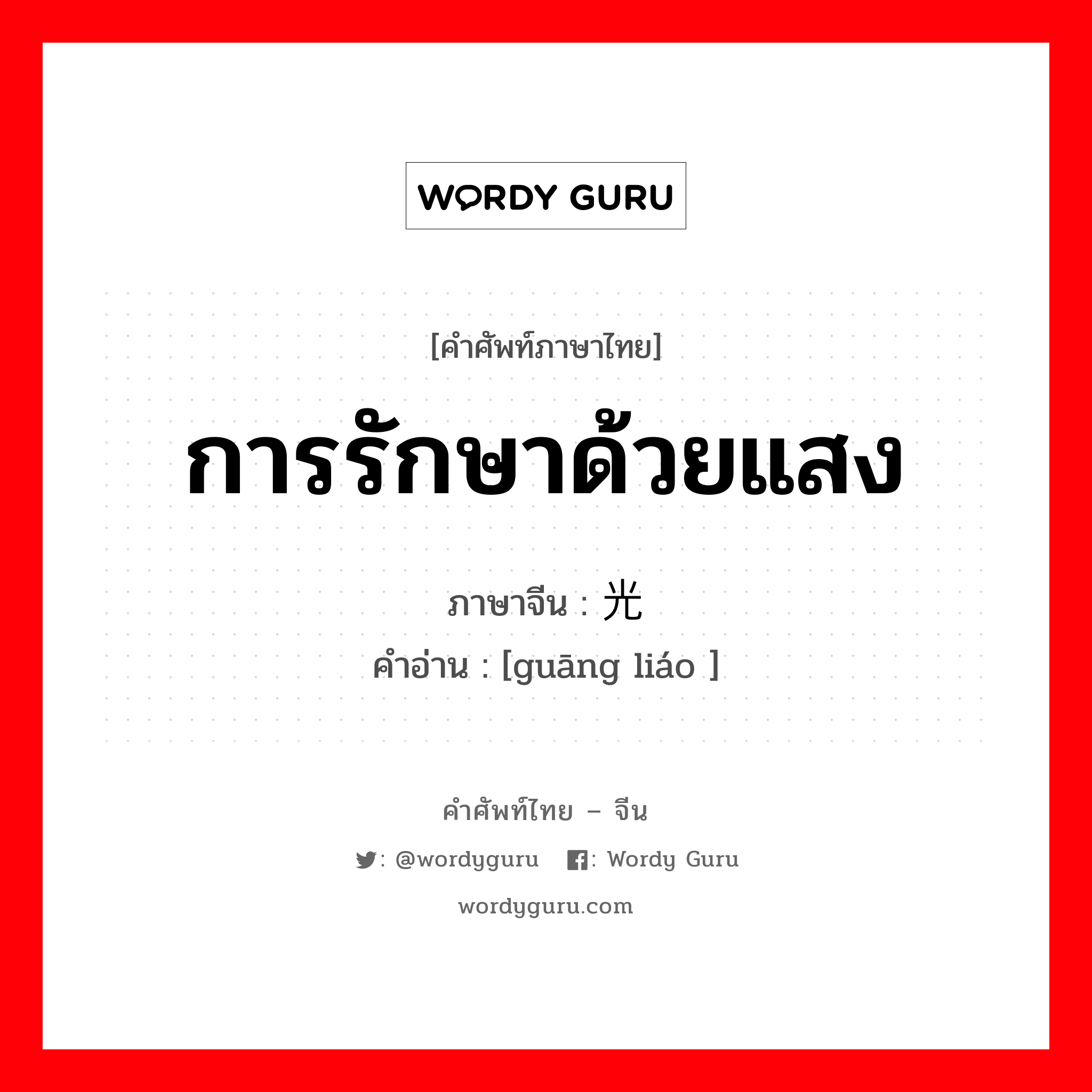 การรักษาด้วยแสง ภาษาจีนคืออะไร, คำศัพท์ภาษาไทย - จีน การรักษาด้วยแสง ภาษาจีน 光疗 คำอ่าน [guāng liáo ]