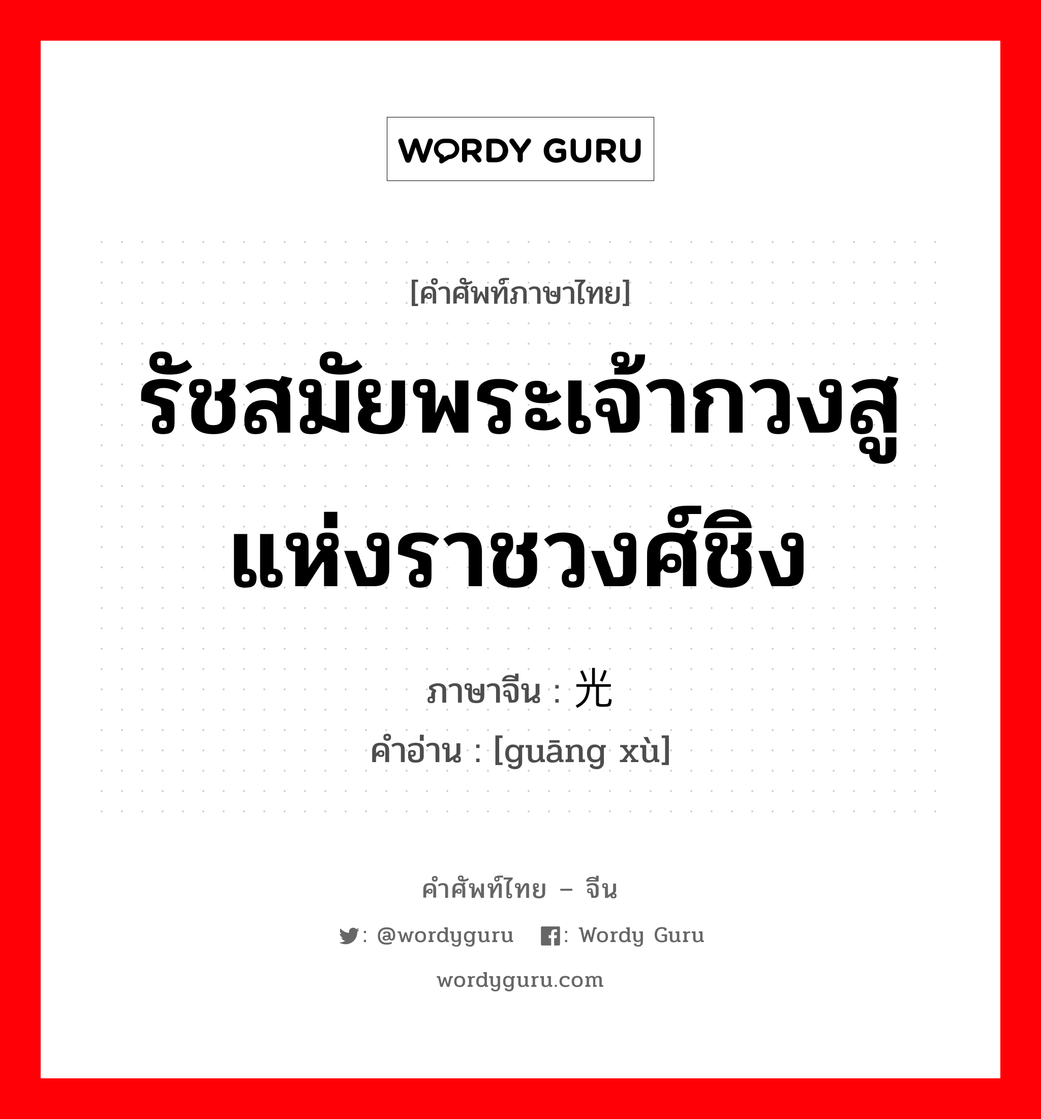 รัชสมัยพระเจ้ากวงสูแห่งราชวงศ์ชิง ภาษาจีนคืออะไร, คำศัพท์ภาษาไทย - จีน รัชสมัยพระเจ้ากวงสูแห่งราชวงศ์ชิง ภาษาจีน 光绪 คำอ่าน [guāng xù]