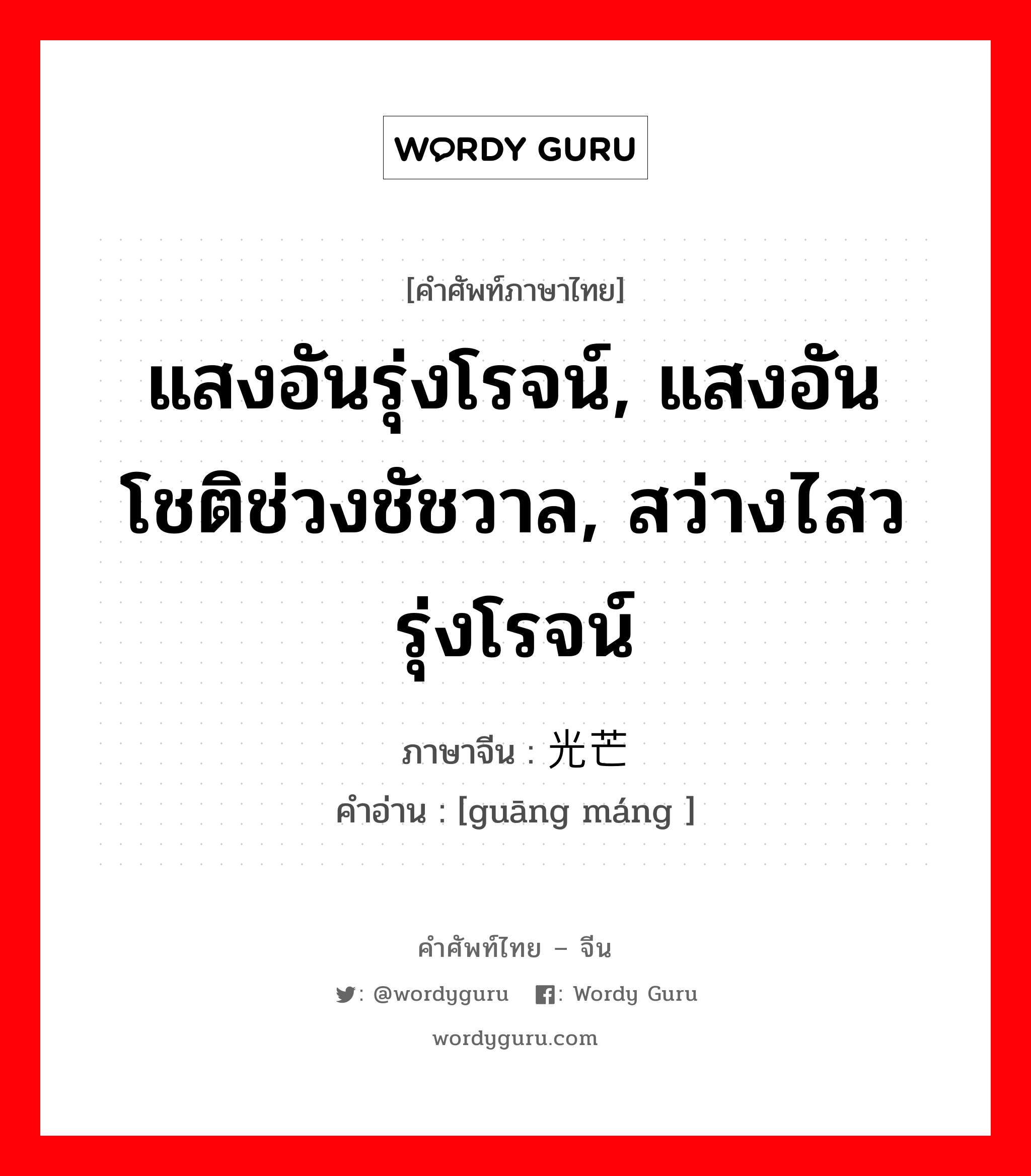 แสงอันรุ่งโรจน์, แสงอันโชติช่วงชัชวาล, สว่างไสวรุ่งโรจน์ ภาษาจีนคืออะไร, คำศัพท์ภาษาไทย - จีน แสงอันรุ่งโรจน์, แสงอันโชติช่วงชัชวาล, สว่างไสวรุ่งโรจน์ ภาษาจีน 光芒 คำอ่าน [guāng máng ]