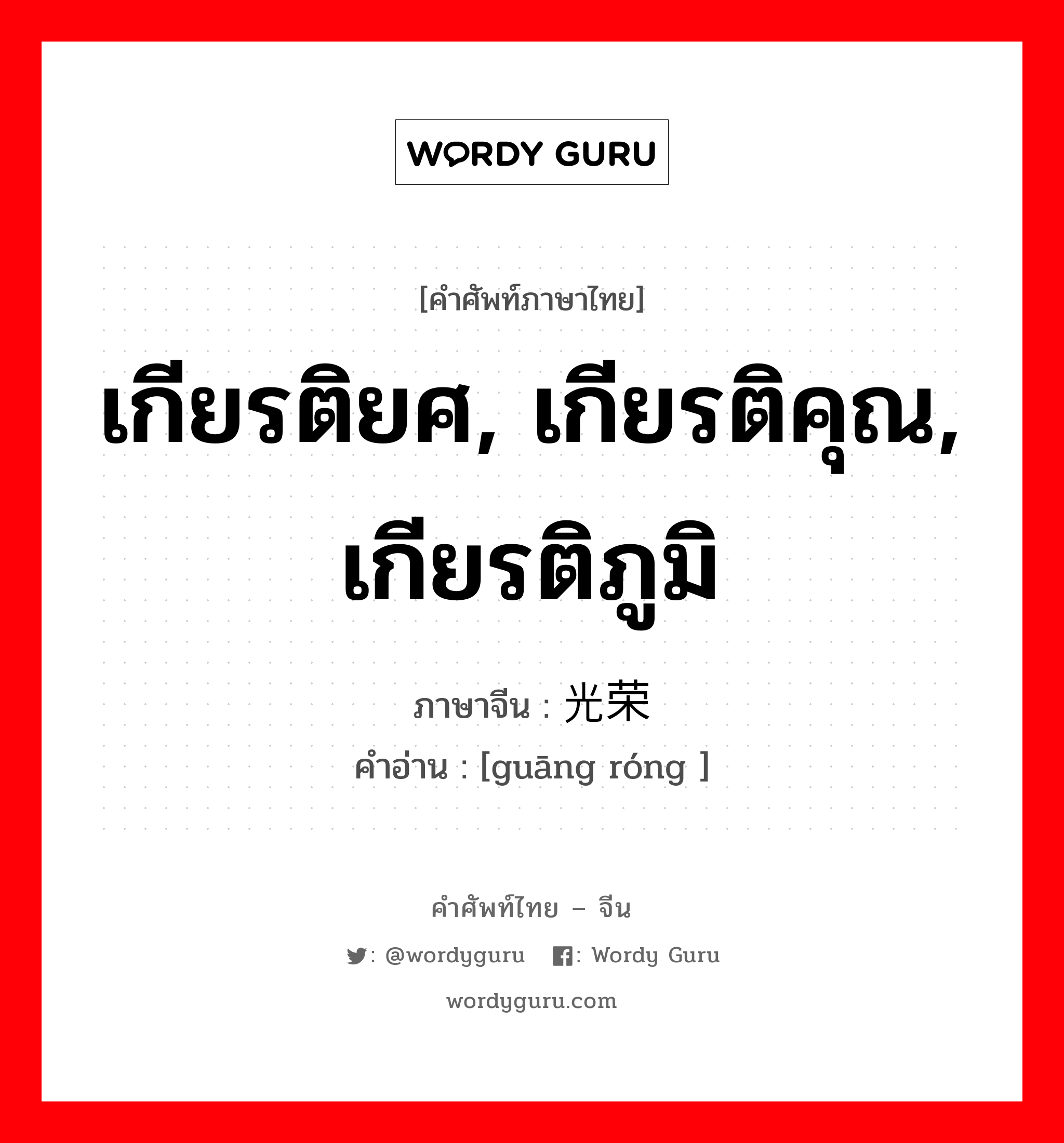 เกียรติยศ, เกียรติคุณ, เกียรติภูมิ ภาษาจีนคืออะไร, คำศัพท์ภาษาไทย - จีน เกียรติยศ, เกียรติคุณ, เกียรติภูมิ ภาษาจีน 光荣 คำอ่าน [guāng róng ]