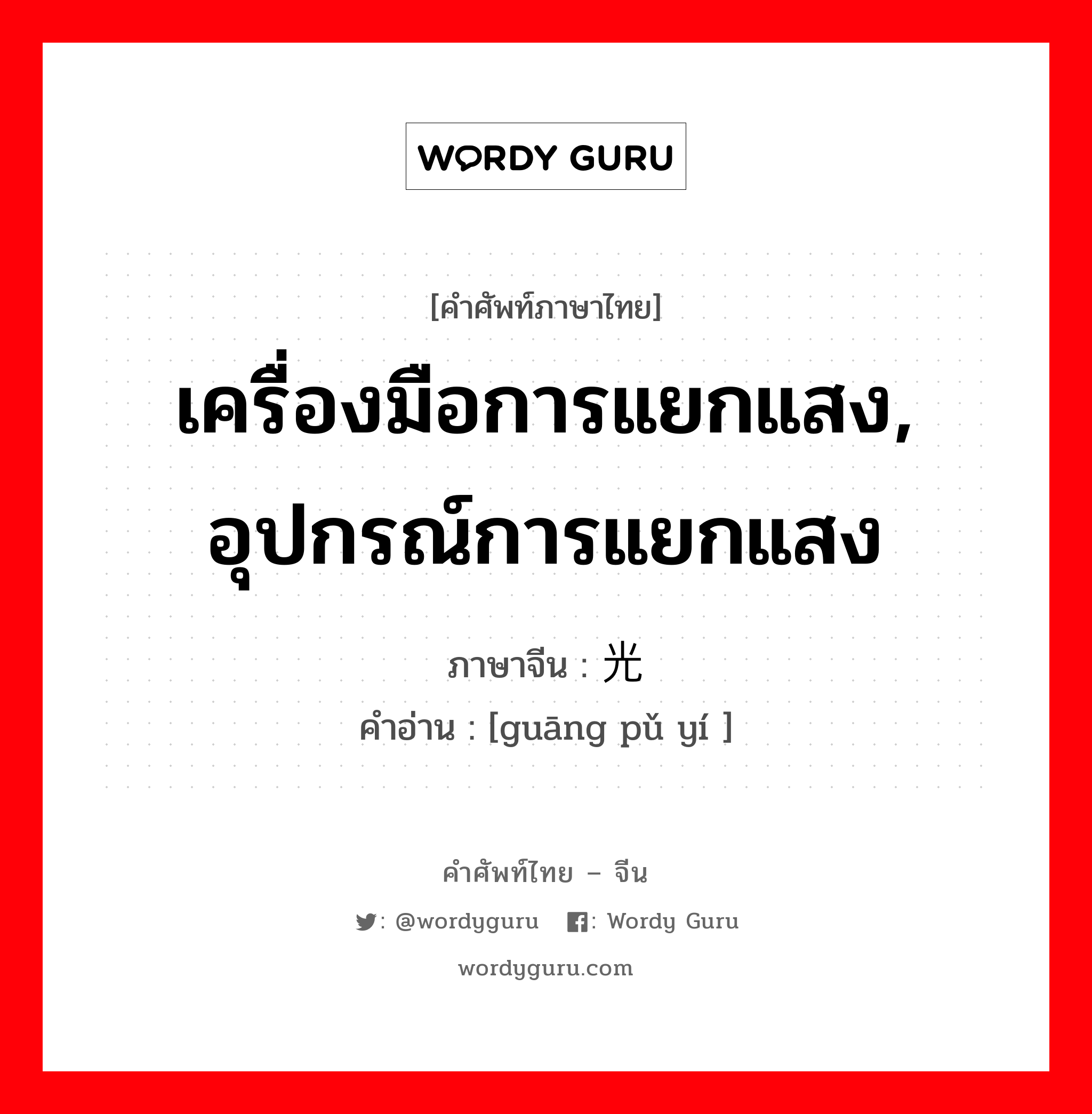 เครื่องมือการแยกแสง, อุปกรณ์การแยกแสง ภาษาจีนคืออะไร, คำศัพท์ภาษาไทย - จีน เครื่องมือการแยกแสง, อุปกรณ์การแยกแสง ภาษาจีน 光谱仪 คำอ่าน [guāng pǔ yí ]