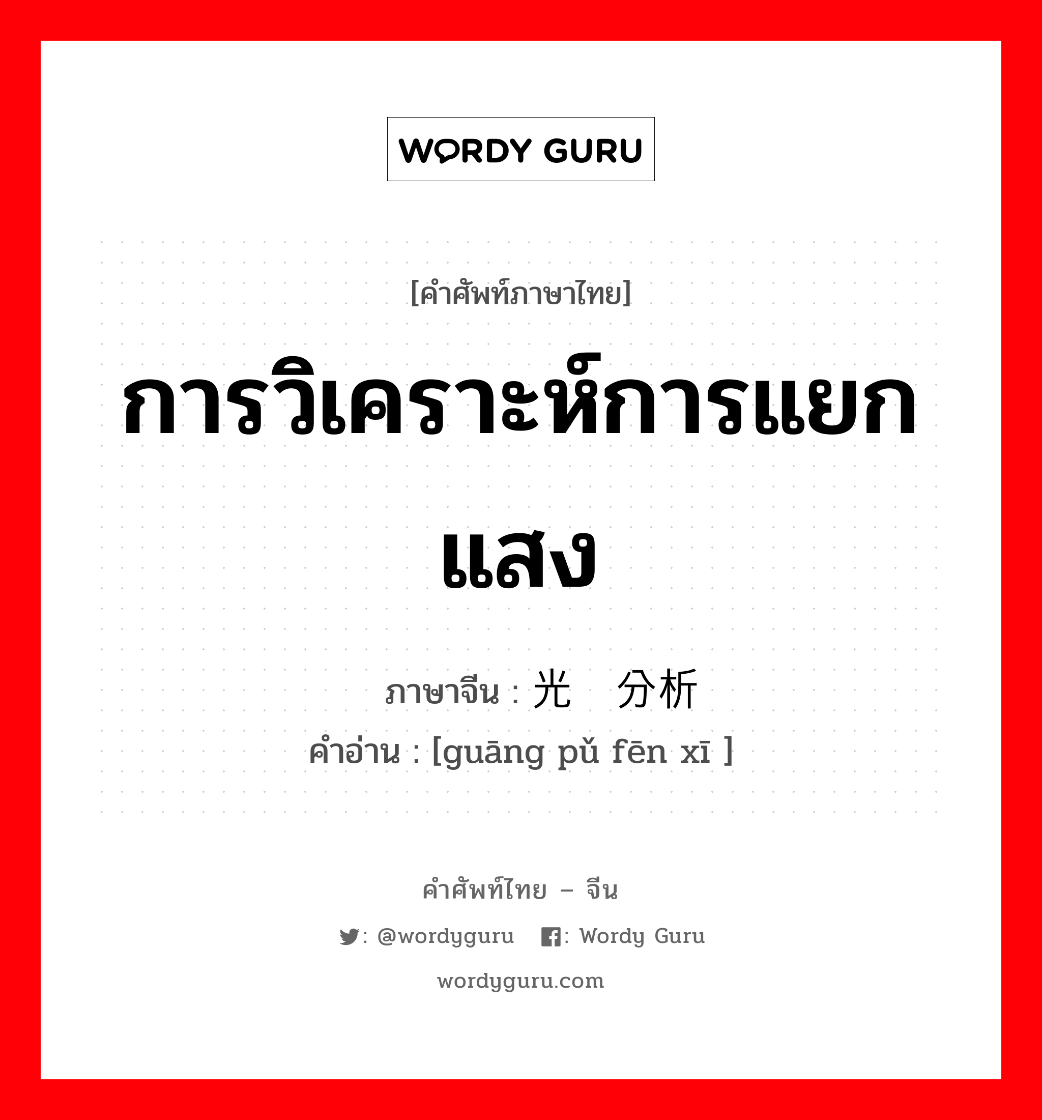 การวิเคราะห์การแยกแสง ภาษาจีนคืออะไร, คำศัพท์ภาษาไทย - จีน การวิเคราะห์การแยกแสง ภาษาจีน 光谱分析 คำอ่าน [guāng pǔ fēn xī ]