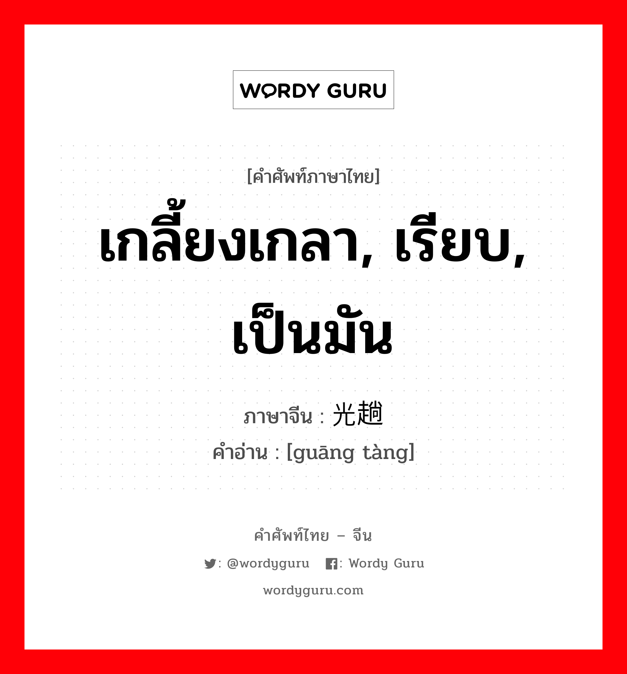 เกลี้ยงเกลา, เรียบ, เป็นมัน ภาษาจีนคืออะไร, คำศัพท์ภาษาไทย - จีน เกลี้ยงเกลา, เรียบ, เป็นมัน ภาษาจีน 光趟 คำอ่าน [guāng tàng]