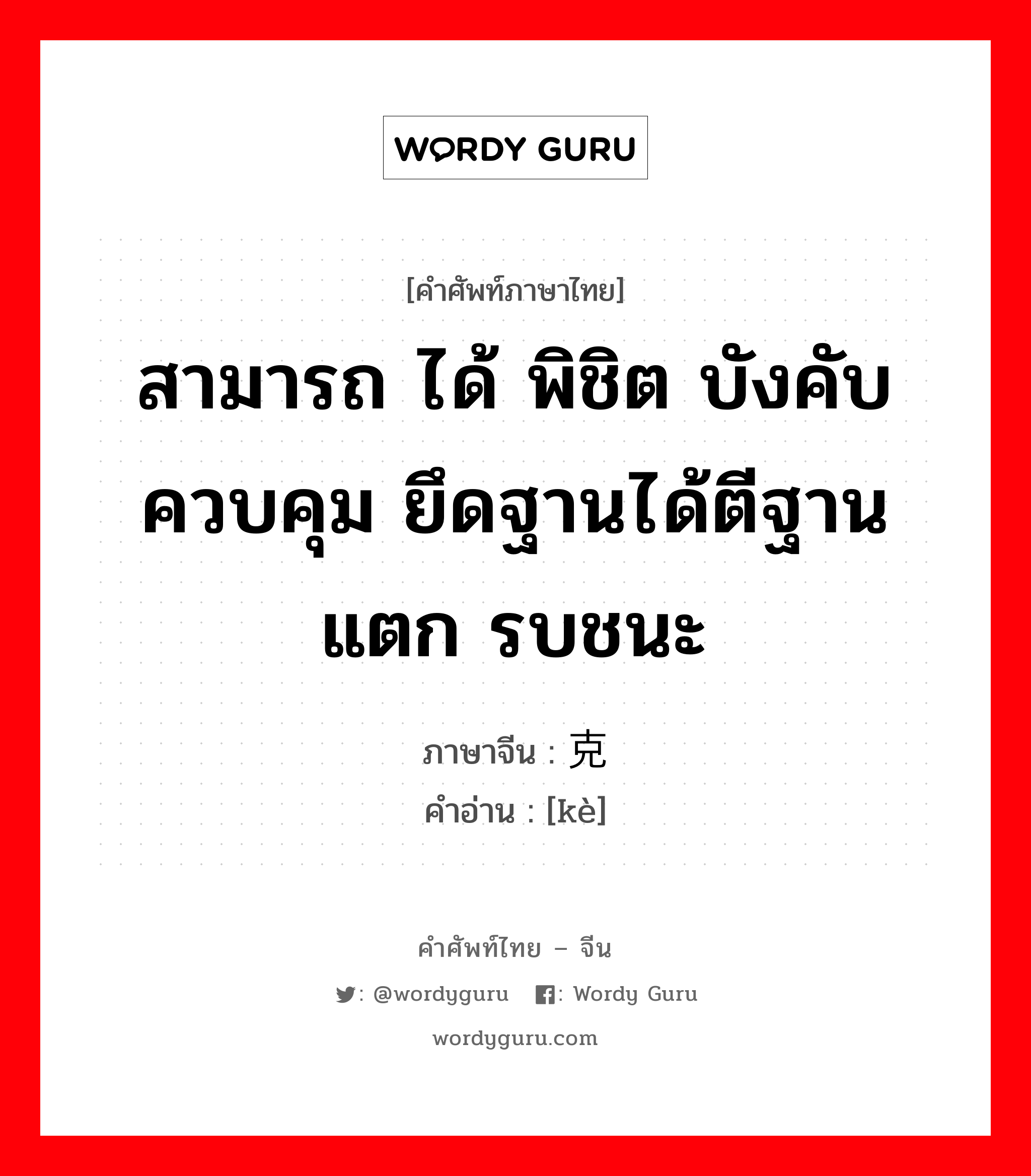 สามารถ ได้ พิชิต บังคับควบคุม ยึดฐานได้ตีฐานแตก รบชนะ ภาษาจีนคืออะไร, คำศัพท์ภาษาไทย - จีน สามารถ ได้ พิชิต บังคับควบคุม ยึดฐานได้ตีฐานแตก รบชนะ ภาษาจีน 克 คำอ่าน [kè]