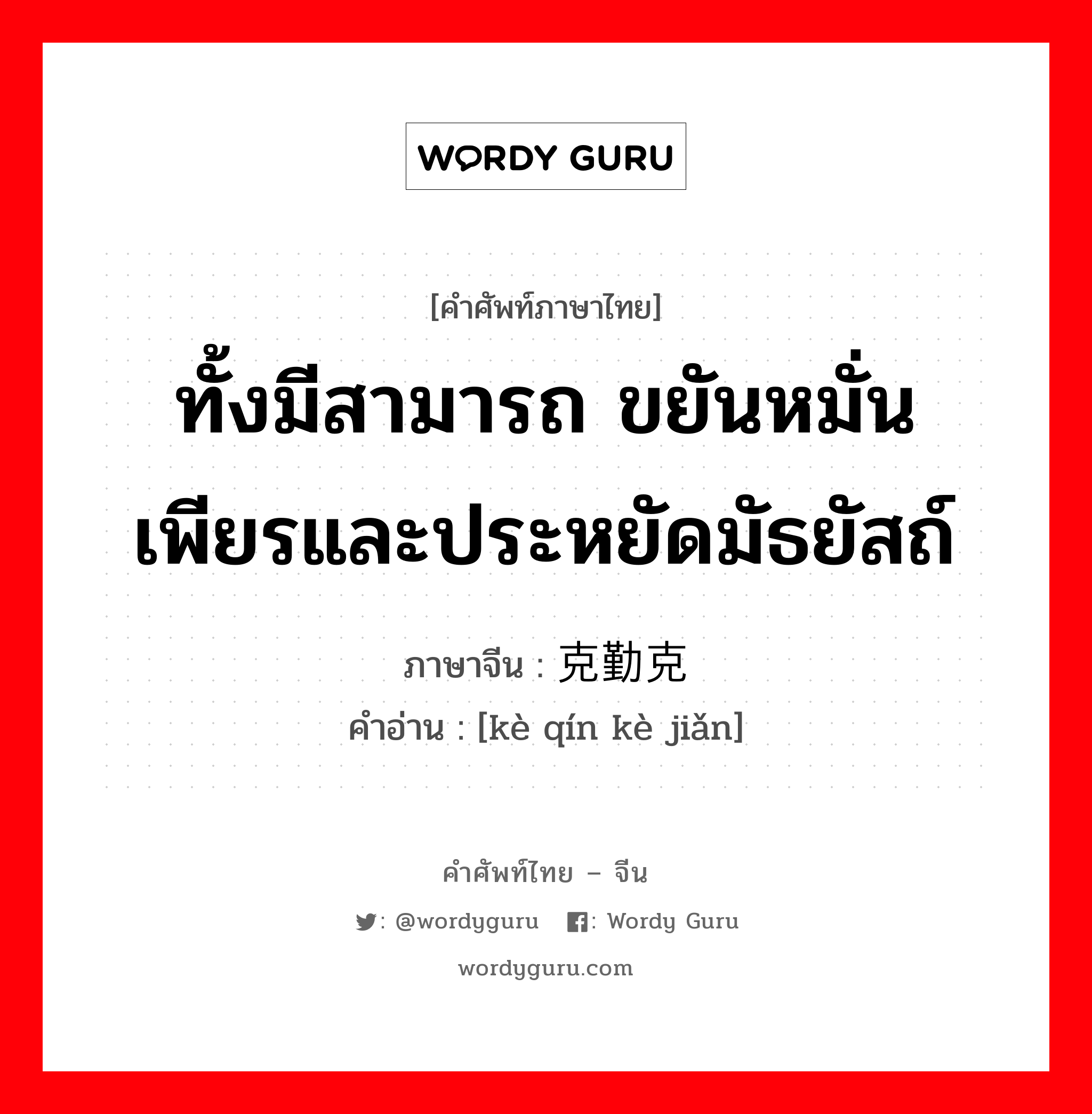 ทั้งมีสามารถ ขยันหมั่นเพียรและประหยัดมัธยัสถ์ ภาษาจีนคืออะไร, คำศัพท์ภาษาไทย - จีน ทั้งมีสามารถ ขยันหมั่นเพียรและประหยัดมัธยัสถ์ ภาษาจีน 克勤克俭 คำอ่าน [kè qín kè jiǎn]