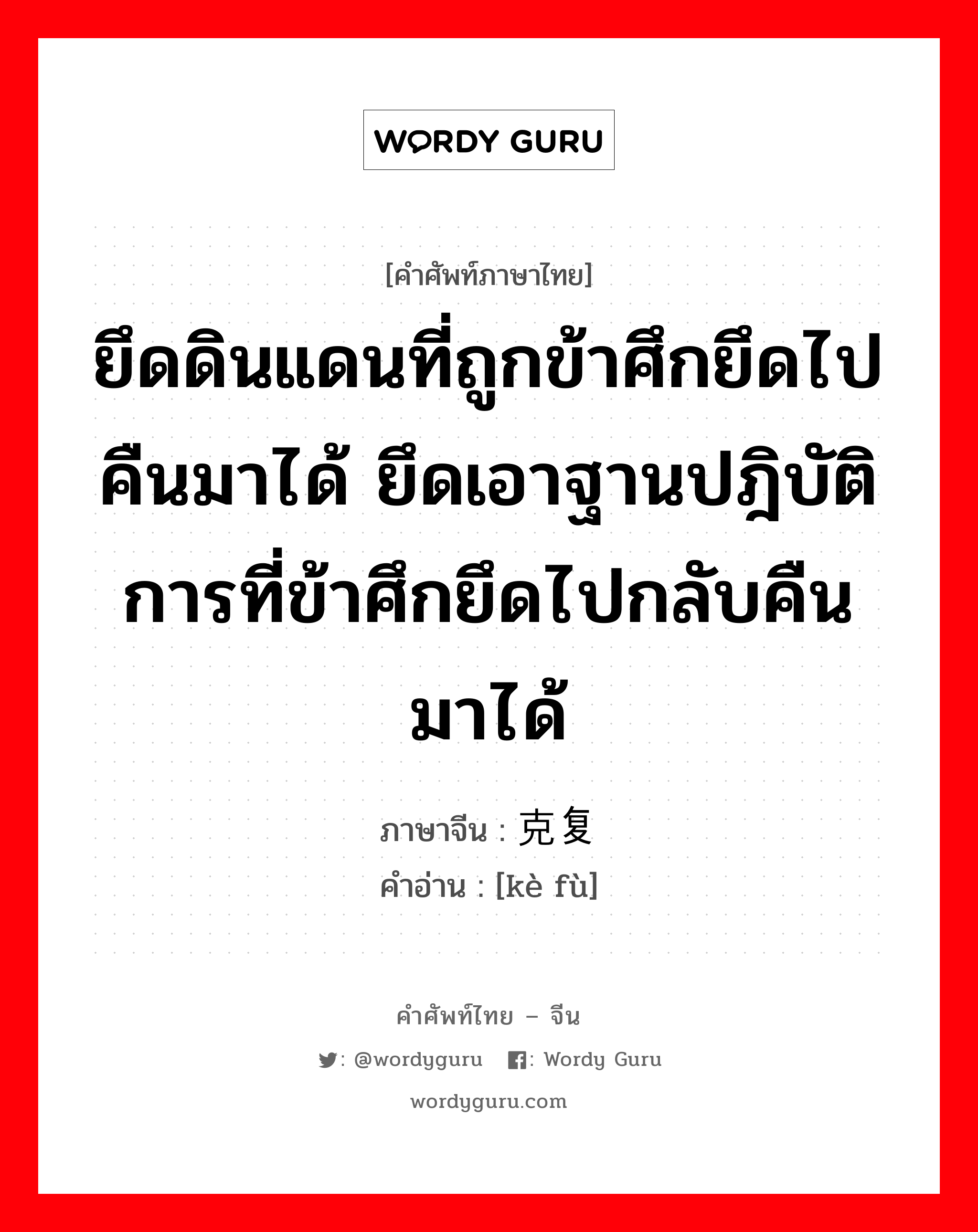 ยึดดินแดนที่ถูกข้าศึกยึดไปคืนมาได้ ยึดเอาฐานปฎิบัติการที่ข้าศึกยึดไปกลับคืนมาได้ ภาษาจีนคืออะไร, คำศัพท์ภาษาไทย - จีน ยึดดินแดนที่ถูกข้าศึกยึดไปคืนมาได้ ยึดเอาฐานปฎิบัติการที่ข้าศึกยึดไปกลับคืนมาได้ ภาษาจีน 克复 คำอ่าน [kè fù]