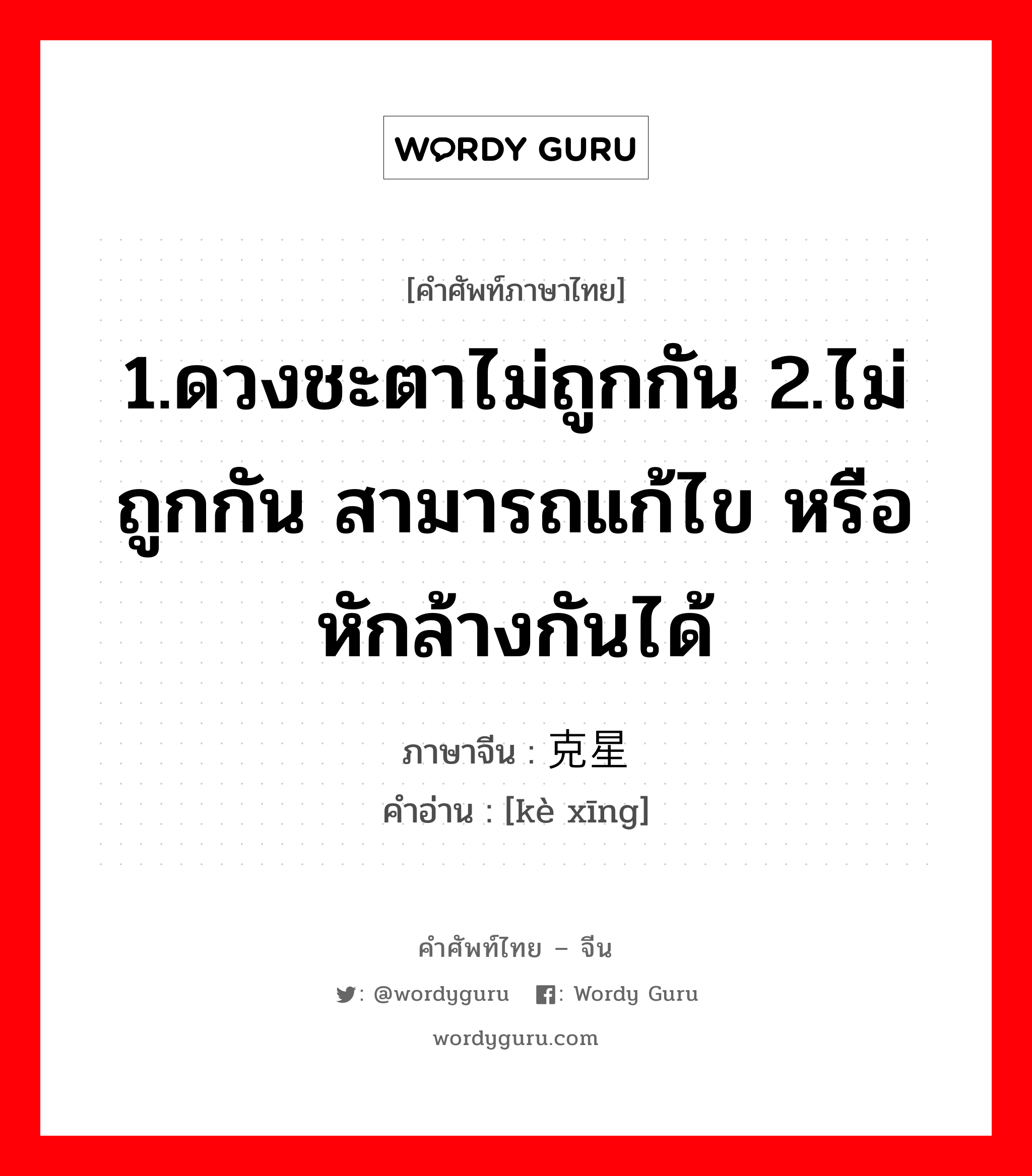 1.ดวงชะตาไม่ถูกกัน 2.ไม่ถูกกัน สามารถแก้ไข หรือหักล้างกันได้ ภาษาจีนคืออะไร, คำศัพท์ภาษาไทย - จีน 1.ดวงชะตาไม่ถูกกัน 2.ไม่ถูกกัน สามารถแก้ไข หรือหักล้างกันได้ ภาษาจีน 克星 คำอ่าน [kè xīng]