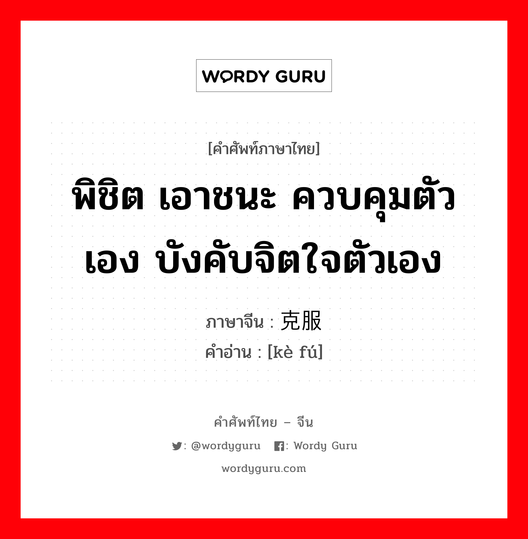 พิชิต เอาชนะ ควบคุมตัวเอง บังคับจิตใจตัวเอง ภาษาจีนคืออะไร, คำศัพท์ภาษาไทย - จีน พิชิต เอาชนะ ควบคุมตัวเอง บังคับจิตใจตัวเอง ภาษาจีน 克服 คำอ่าน [kè fú]