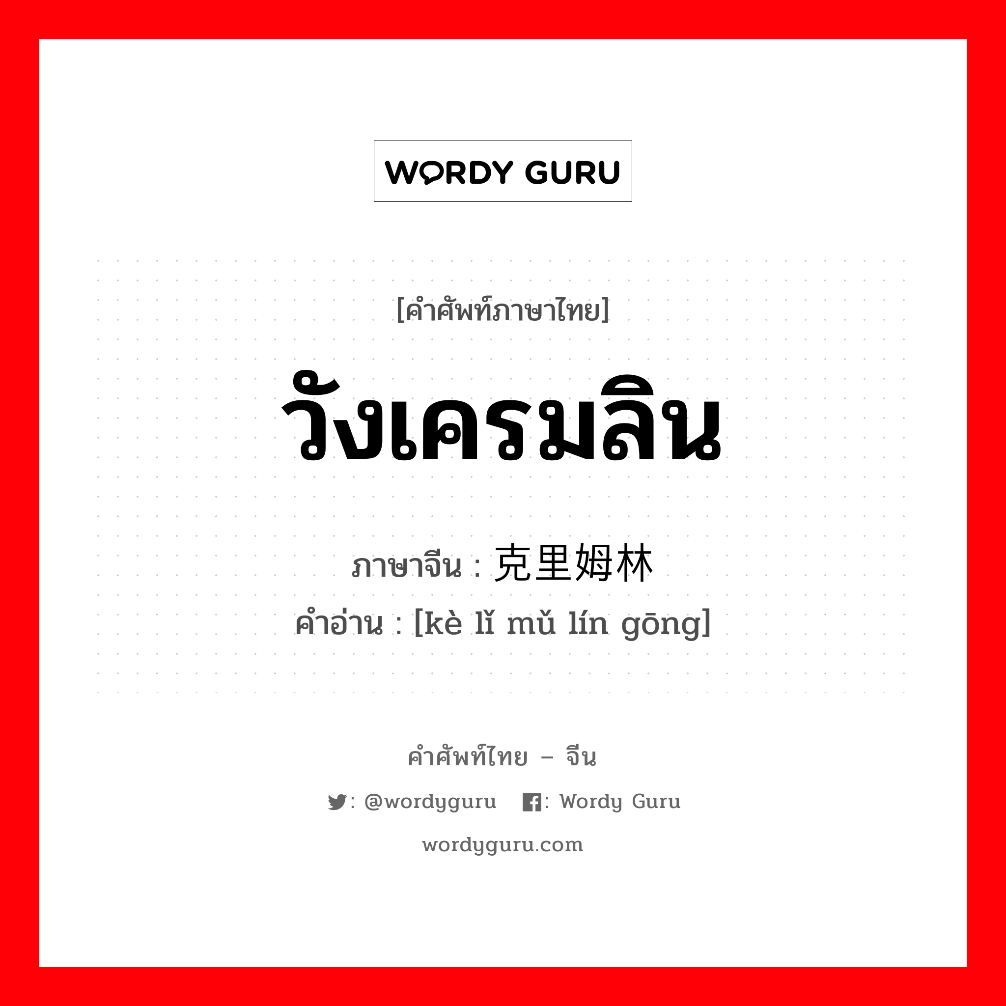 วังเครมลิน ภาษาจีนคืออะไร, คำศัพท์ภาษาไทย - จีน วังเครมลิน ภาษาจีน 克里姆林宫 คำอ่าน [kè lǐ mǔ lín gōng]