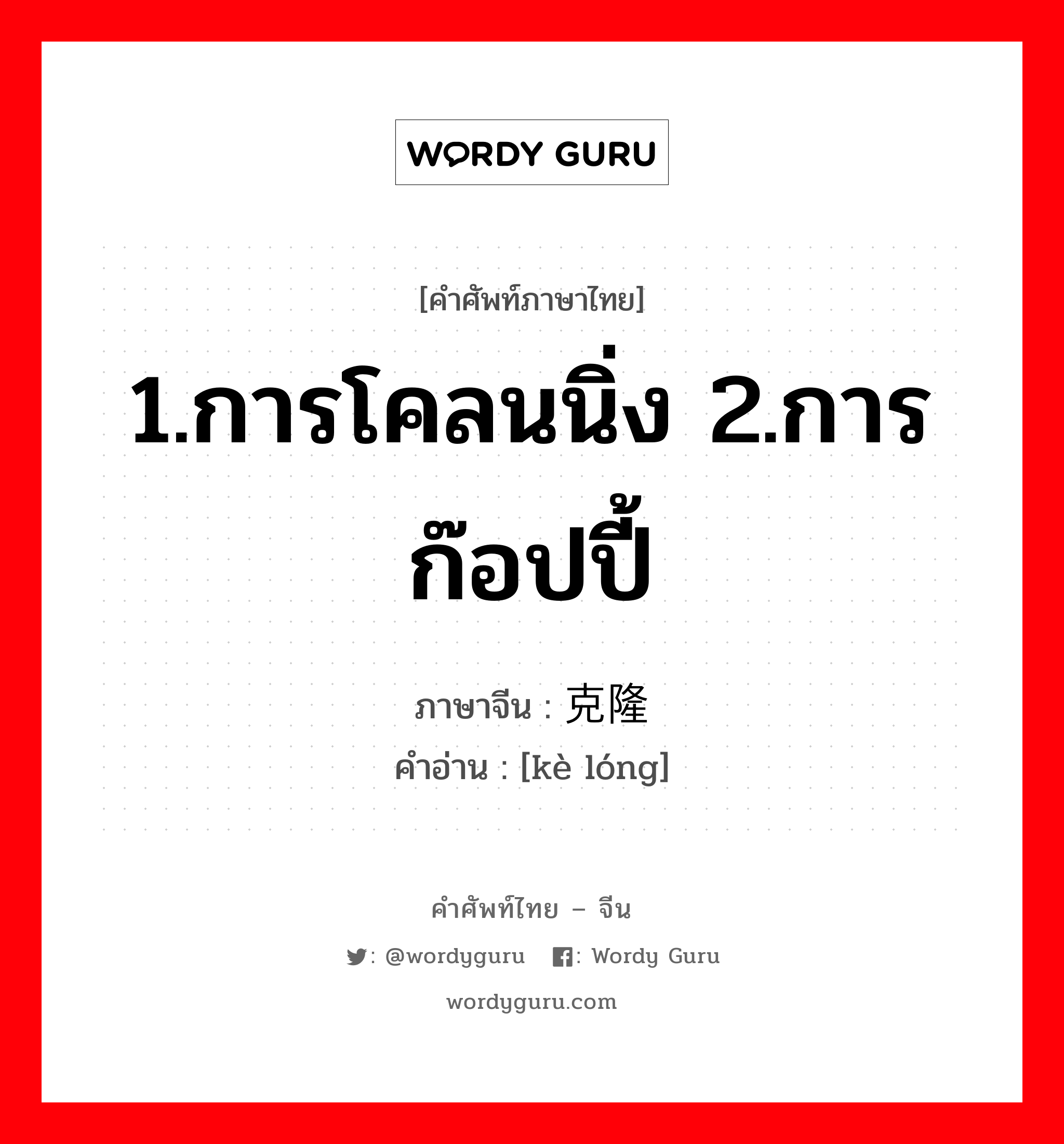 1.การโคลนนิ่ง 2.การก๊อปปี้ ภาษาจีนคืออะไร, คำศัพท์ภาษาไทย - จีน 1.การโคลนนิ่ง 2.การก๊อปปี้ ภาษาจีน 克隆 คำอ่าน [kè lóng]