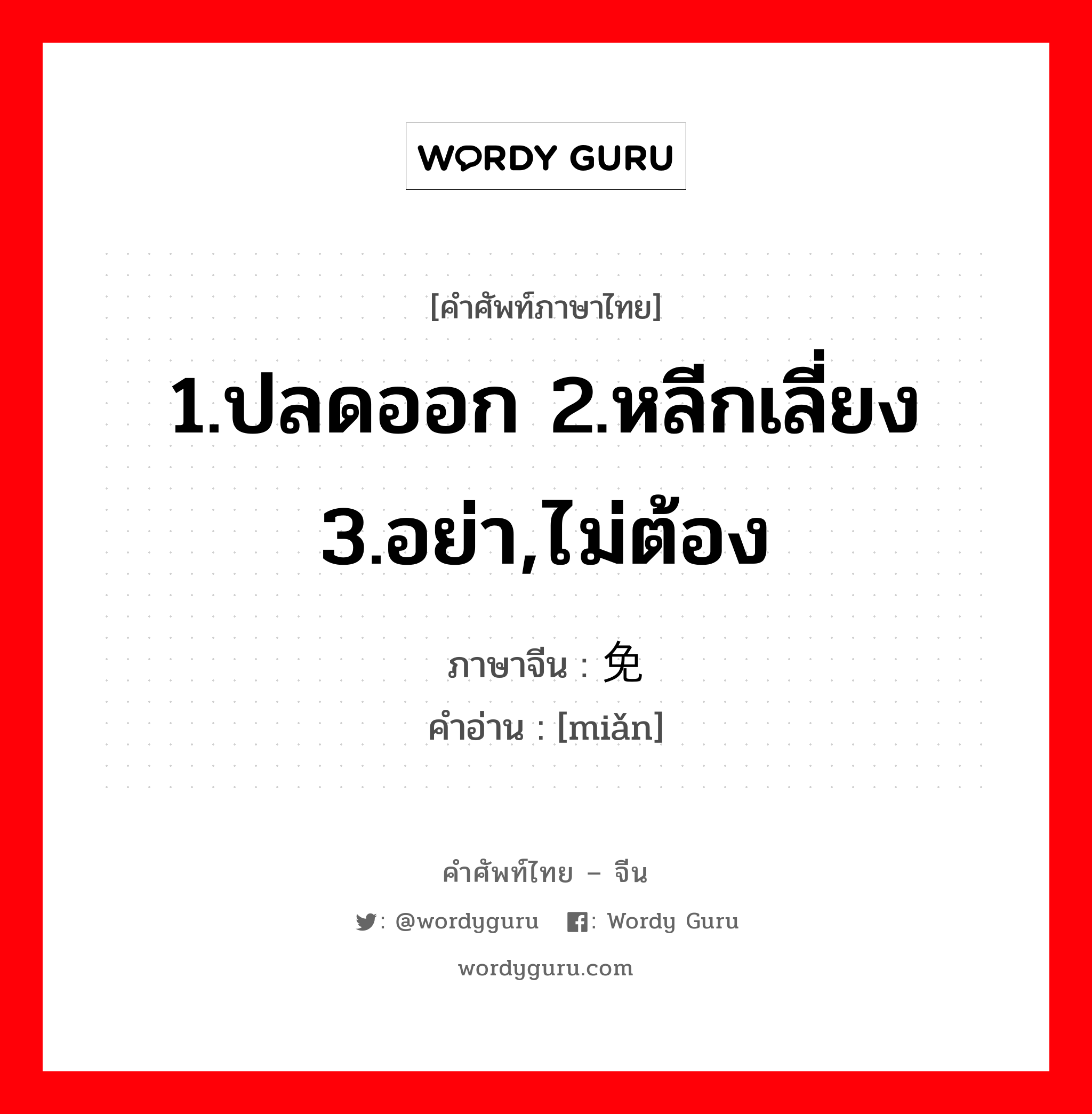 1.ปลดออก 2.หลีกเลี่ยง 3.อย่า,ไม่ต้อง ภาษาจีนคืออะไร, คำศัพท์ภาษาไทย - จีน 1.ปลดออก 2.หลีกเลี่ยง 3.อย่า,ไม่ต้อง ภาษาจีน 免 คำอ่าน [miǎn]