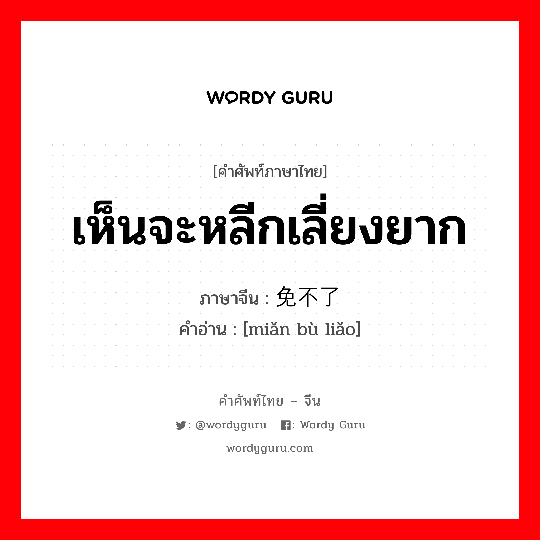 เห็นจะหลีกเลี่ยงยาก ภาษาจีนคืออะไร, คำศัพท์ภาษาไทย - จีน เห็นจะหลีกเลี่ยงยาก ภาษาจีน 免不了 คำอ่าน [miǎn bù liǎo]