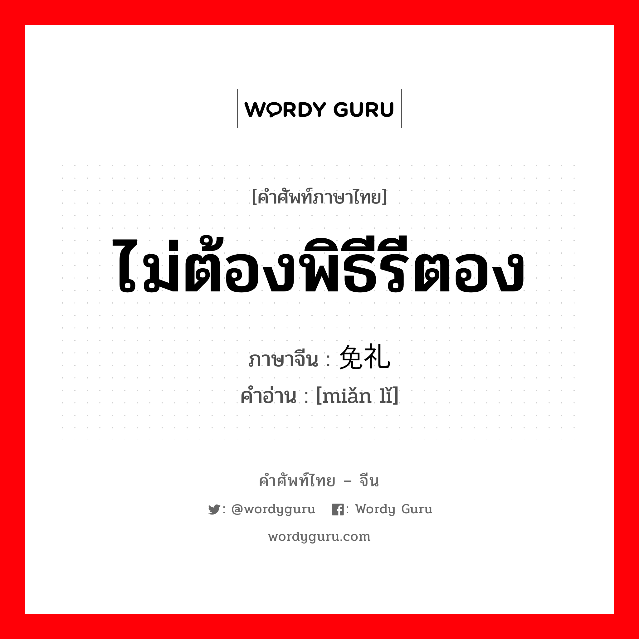 ไม่ต้องพิธีรีตอง ภาษาจีนคืออะไร, คำศัพท์ภาษาไทย - จีน ไม่ต้องพิธีรีตอง ภาษาจีน 免礼 คำอ่าน [miǎn lǐ]