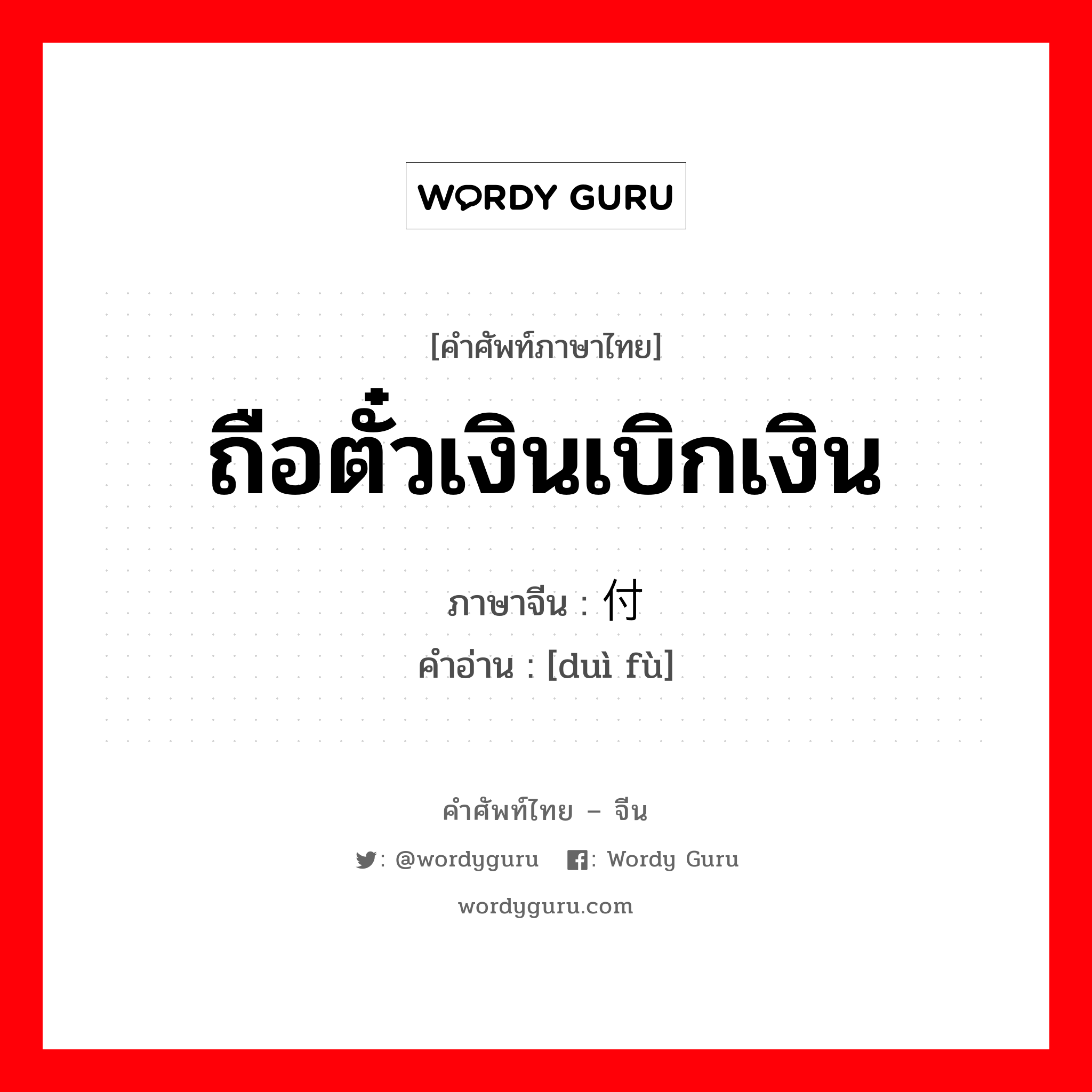 ถือตั๋วเงินเบิกเงิน ภาษาจีนคืออะไร, คำศัพท์ภาษาไทย - จีน ถือตั๋วเงินเบิกเงิน ภาษาจีน 兑付 คำอ่าน [duì fù]