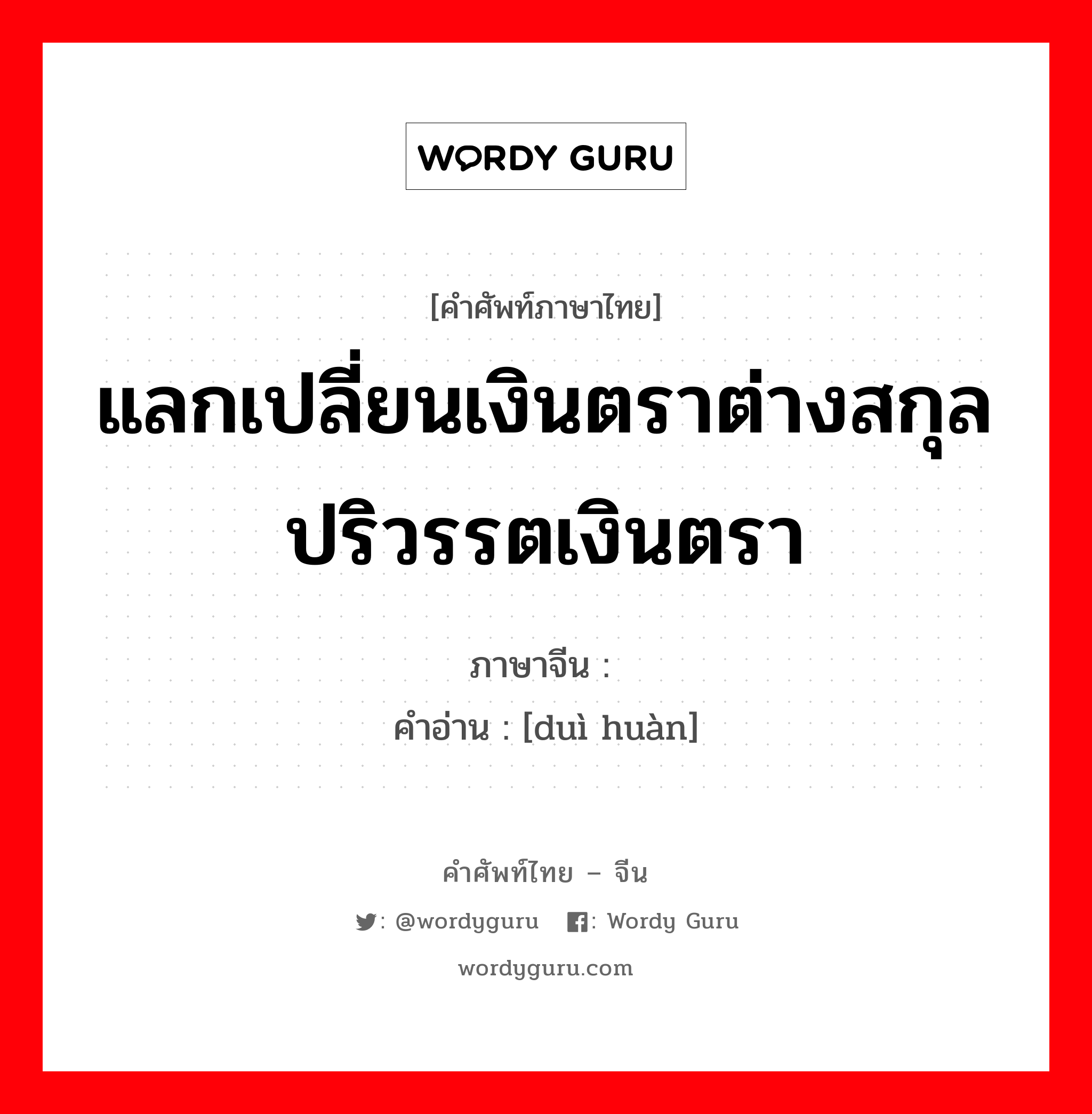 แลกเปลี่ยนเงินตราต่างสกุล ปริวรรตเงินตรา ภาษาจีนคืออะไร, คำศัพท์ภาษาไทย - จีน แลกเปลี่ยนเงินตราต่างสกุล ปริวรรตเงินตรา ภาษาจีน 兑换 คำอ่าน [duì huàn]