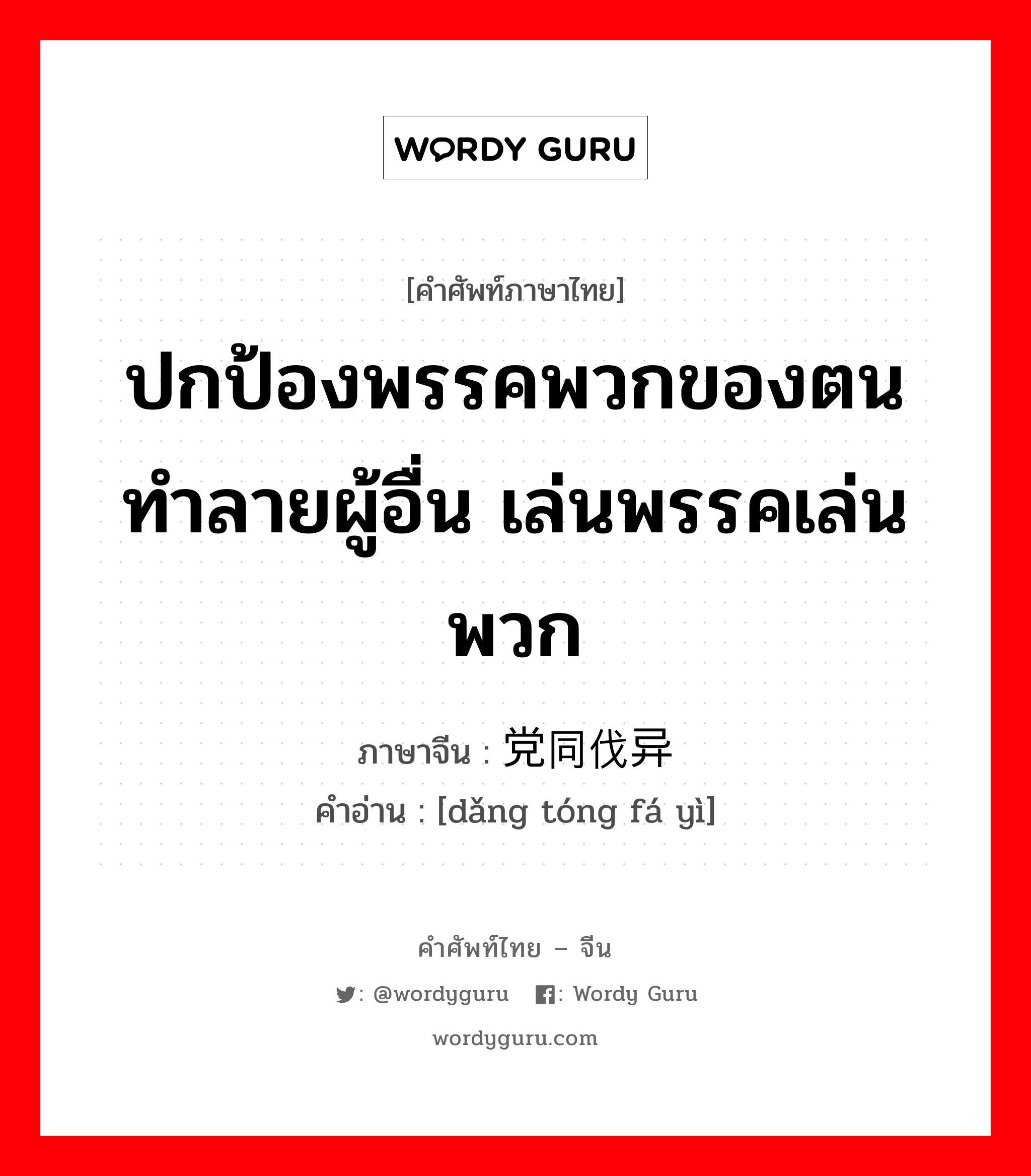 ปกป้องพรรคพวกของตนทำลายผู้อื่น เล่นพรรคเล่นพวก ภาษาจีนคืออะไร, คำศัพท์ภาษาไทย - จีน ปกป้องพรรคพวกของตนทำลายผู้อื่น เล่นพรรคเล่นพวก ภาษาจีน 党同伐异 คำอ่าน [dǎng tóng fá yì]