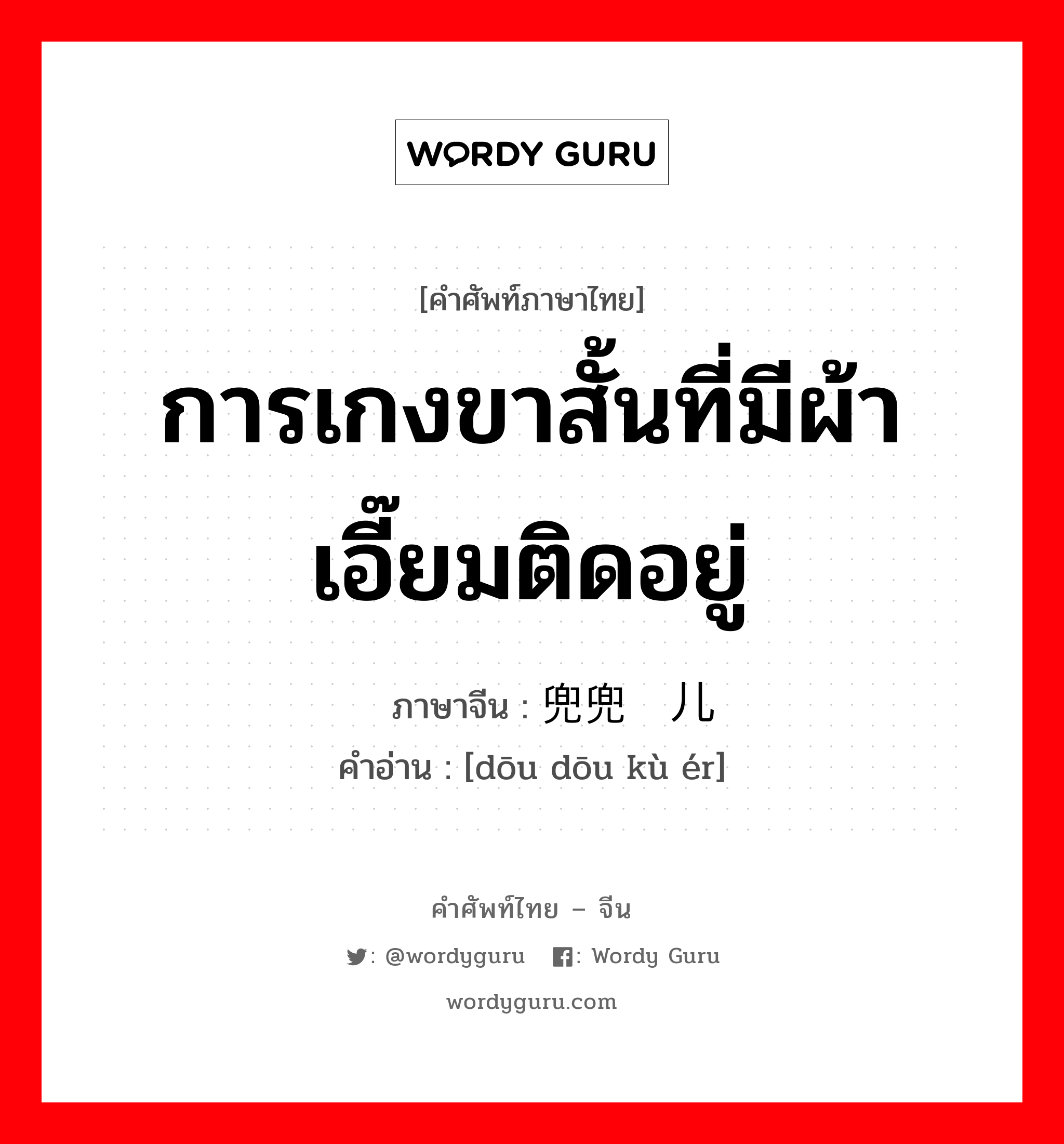 การเกงขาสั้นที่มีผ้าเอี๊ยมติดอยู่ ภาษาจีนคืออะไร, คำศัพท์ภาษาไทย - จีน การเกงขาสั้นที่มีผ้าเอี๊ยมติดอยู่ ภาษาจีน 兜兜裤儿 คำอ่าน [dōu dōu kù ér]