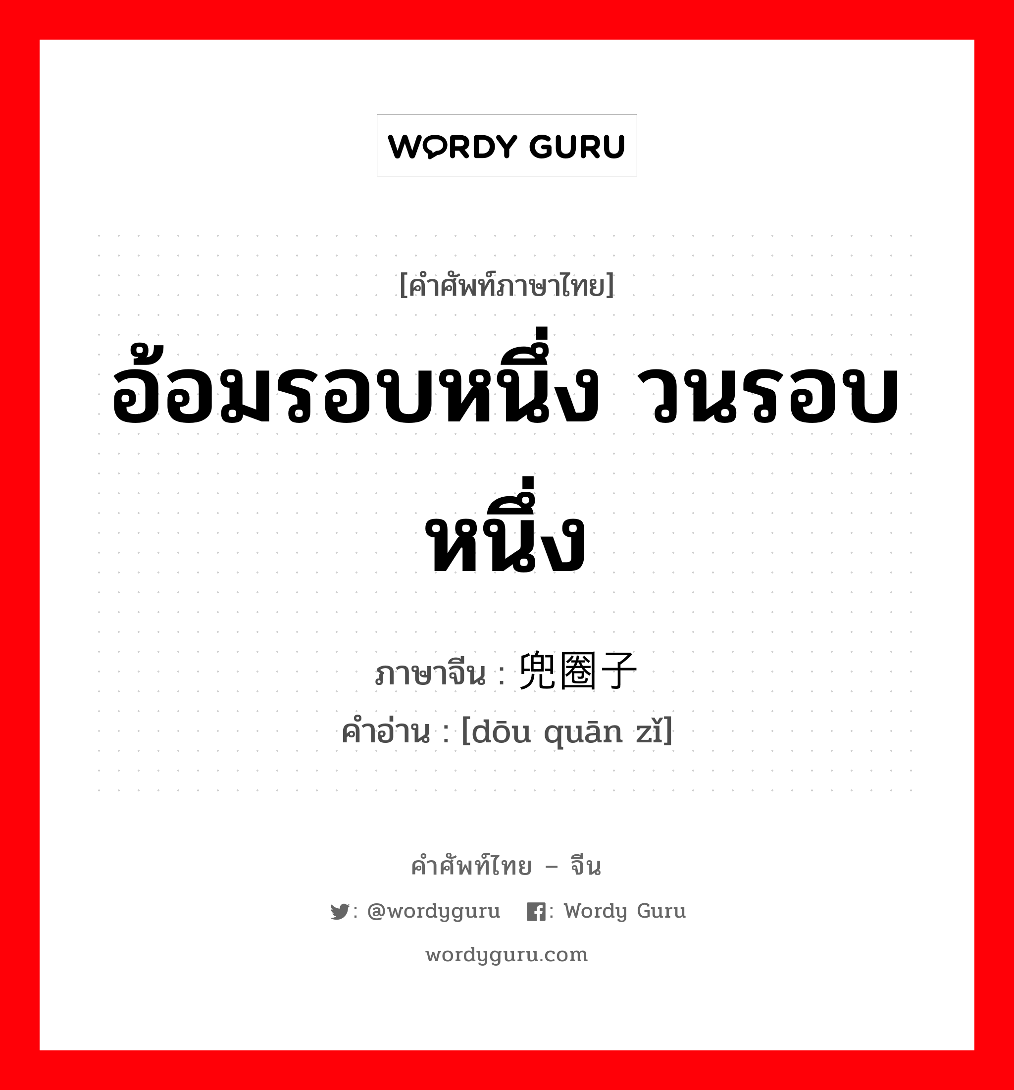 อ้อมรอบหนึ่ง วนรอบหนึ่ง ภาษาจีนคืออะไร, คำศัพท์ภาษาไทย - จีน อ้อมรอบหนึ่ง วนรอบหนึ่ง ภาษาจีน 兜圈子 คำอ่าน [dōu quān zǐ]