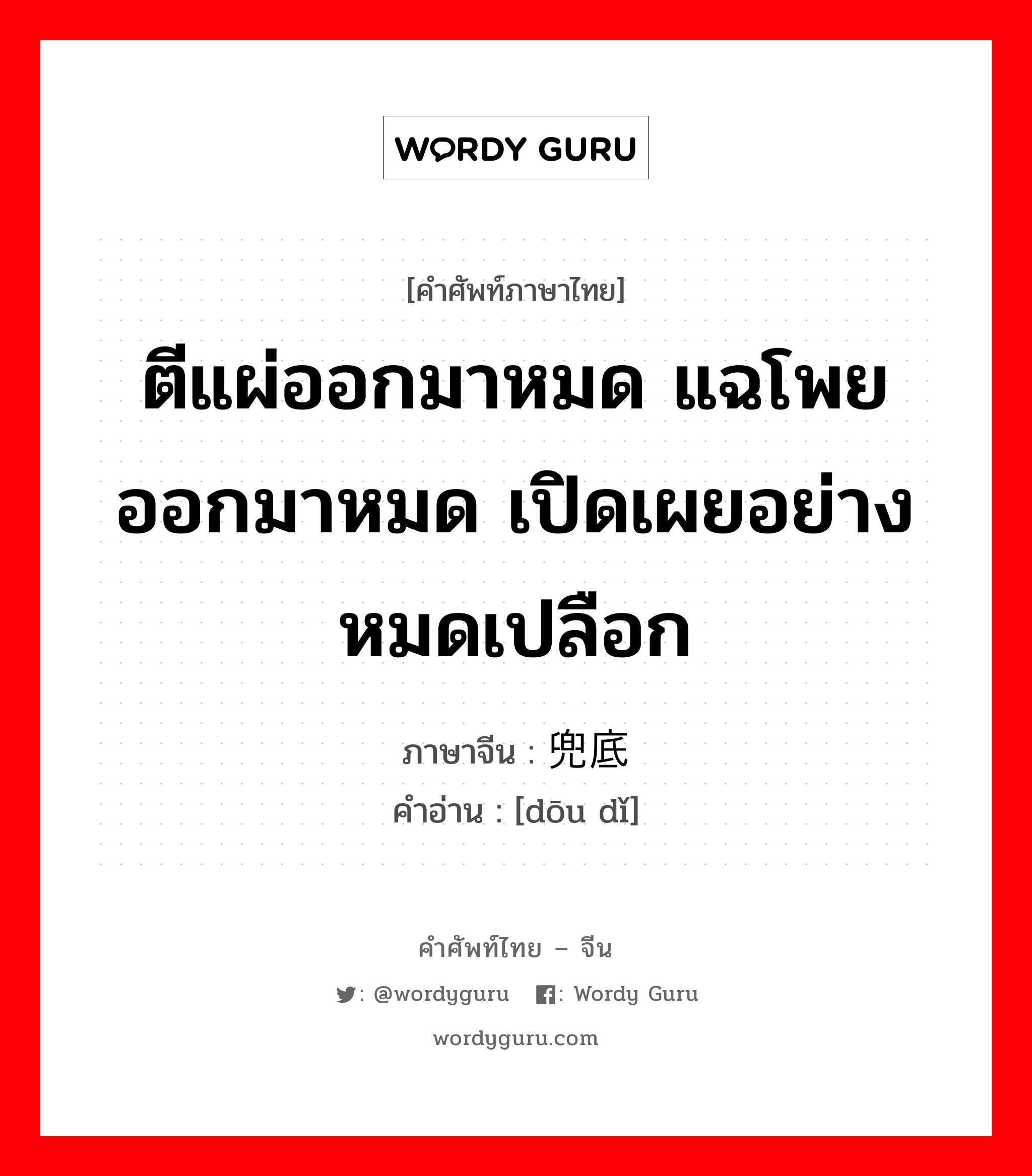 ตีแผ่ออกมาหมด แฉโพยออกมาหมด เปิดเผยอย่างหมดเปลือก ภาษาจีนคืออะไร, คำศัพท์ภาษาไทย - จีน ตีแผ่ออกมาหมด แฉโพยออกมาหมด เปิดเผยอย่างหมดเปลือก ภาษาจีน 兜底 คำอ่าน [dōu dǐ]