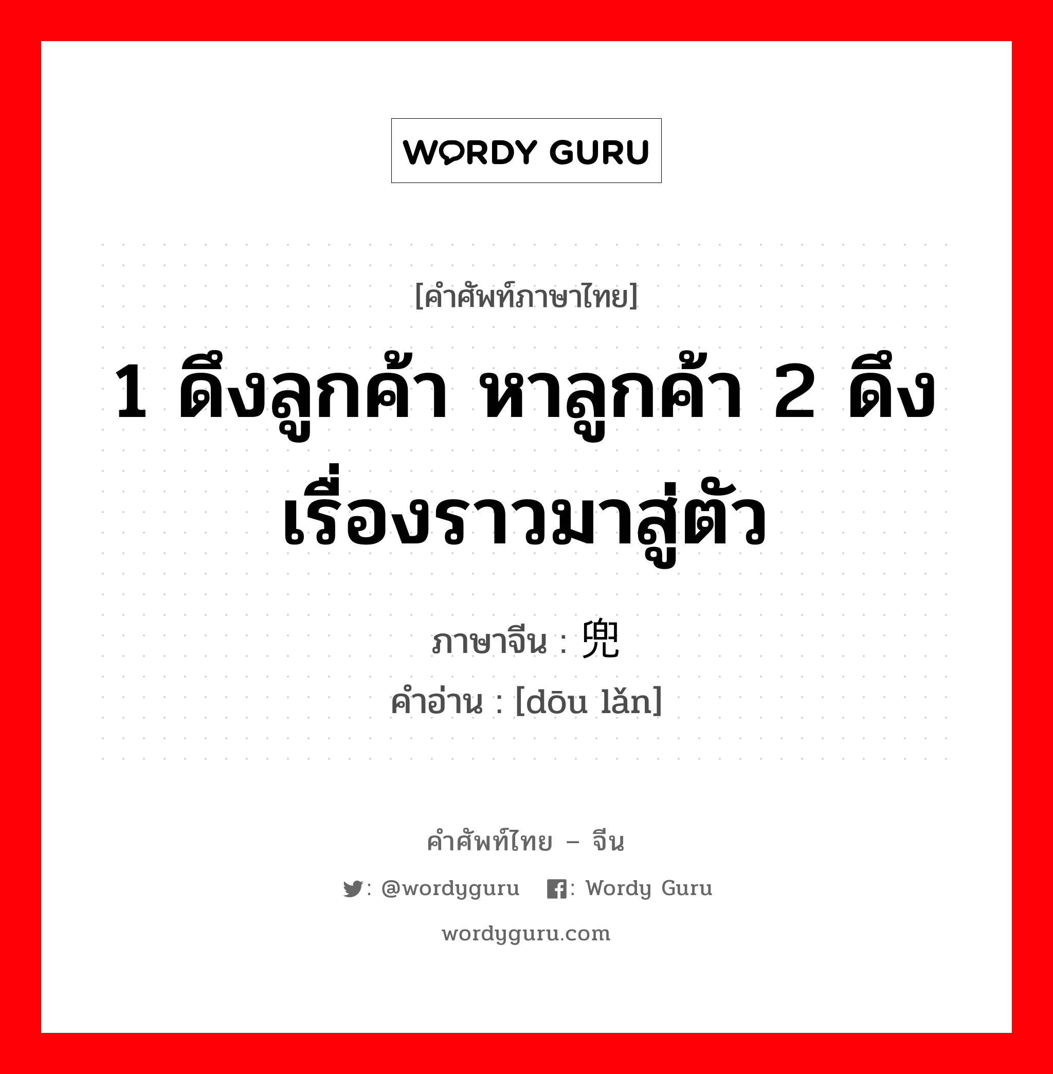 1 ดึงลูกค้า หาลูกค้า 2 ดึงเรื่องราวมาสู่ตัว ภาษาจีนคืออะไร, คำศัพท์ภาษาไทย - จีน 1 ดึงลูกค้า หาลูกค้า 2 ดึงเรื่องราวมาสู่ตัว ภาษาจีน 兜揽 คำอ่าน [dōu lǎn]