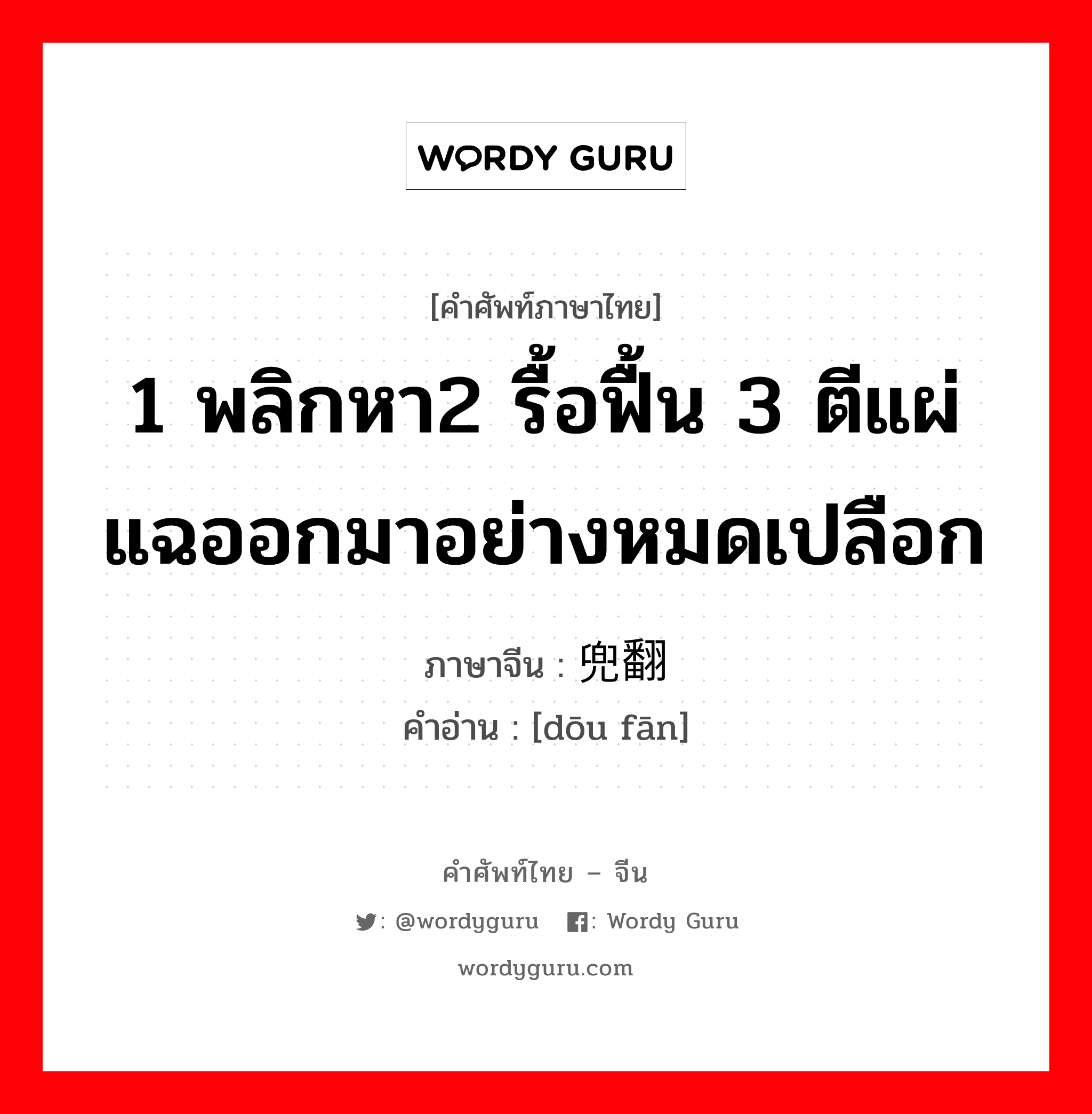 1 พลิกหา2 รื้อฟื้น 3 ตีแผ่ แฉออกมาอย่างหมดเปลือก ภาษาจีนคืออะไร, คำศัพท์ภาษาไทย - จีน 1 พลิกหา2 รื้อฟื้น 3 ตีแผ่ แฉออกมาอย่างหมดเปลือก ภาษาจีน 兜翻 คำอ่าน [dōu fān]