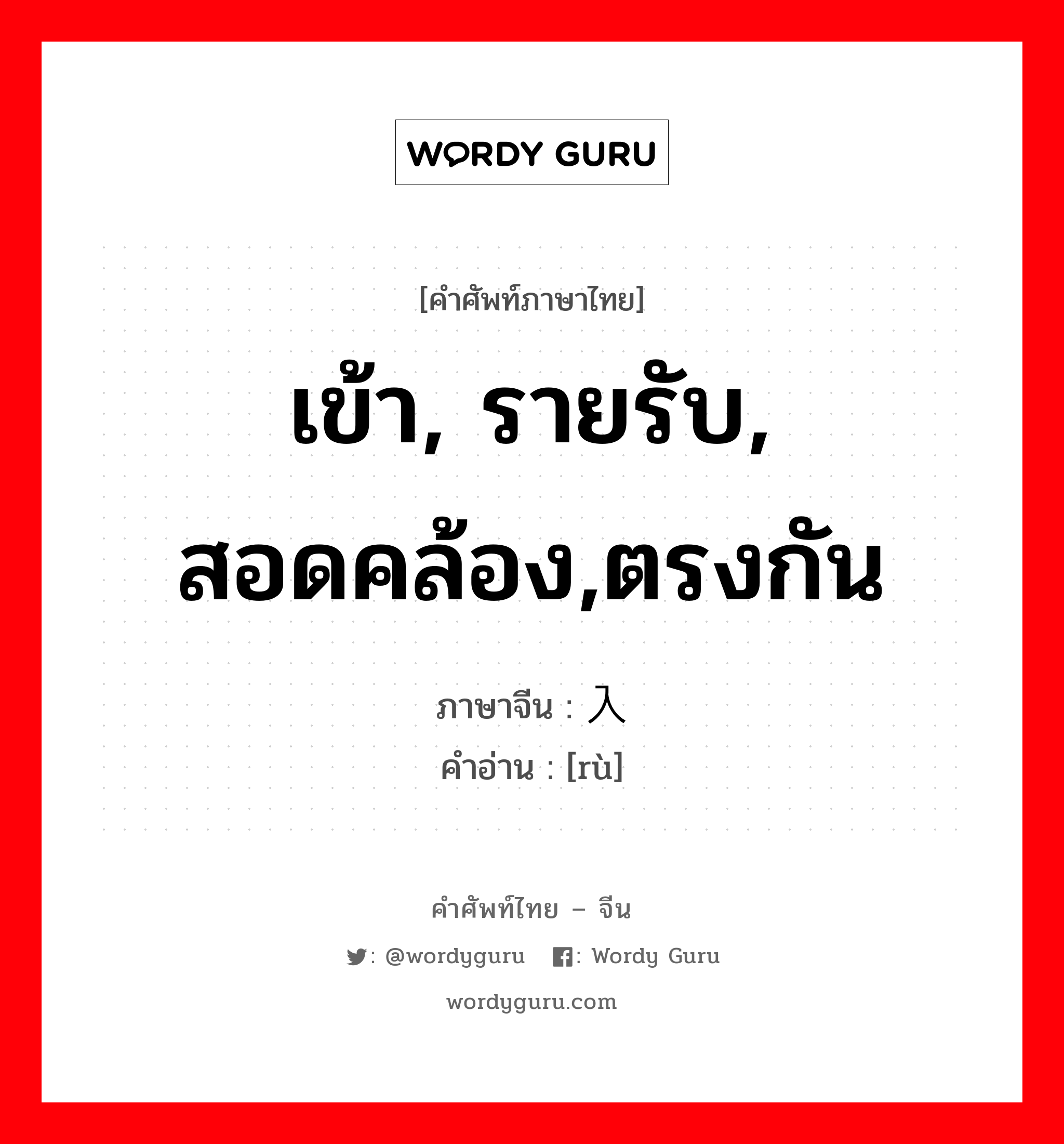 เข้า, รายรับ, สอดคล้อง,ตรงกัน ภาษาจีนคืออะไร, คำศัพท์ภาษาไทย - จีน เข้า, รายรับ, สอดคล้อง,ตรงกัน ภาษาจีน 入 คำอ่าน [rù]