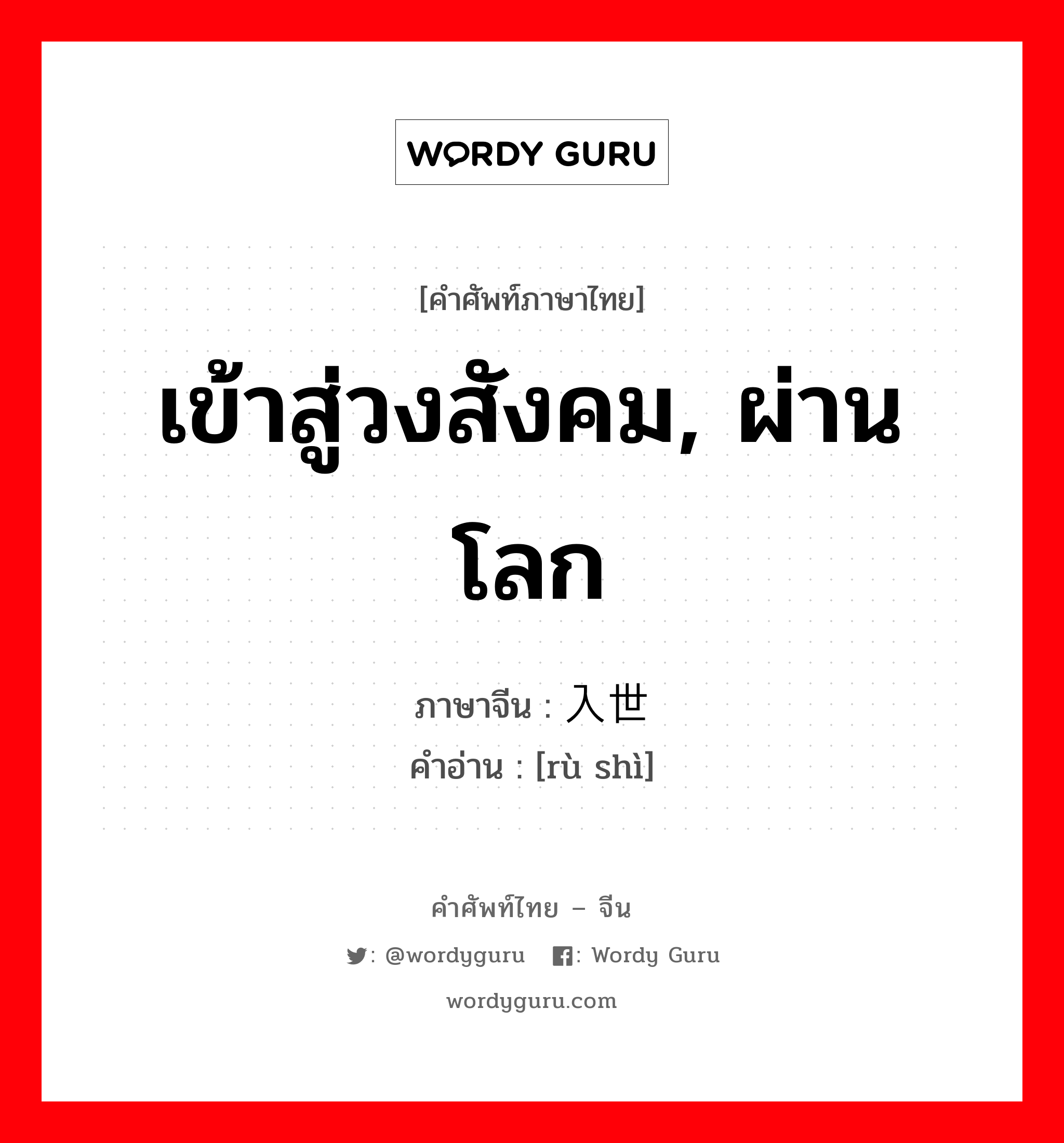 เข้าสู่วงสังคม, ผ่านโลก ภาษาจีนคืออะไร, คำศัพท์ภาษาไทย - จีน เข้าสู่วงสังคม, ผ่านโลก ภาษาจีน 入世 คำอ่าน [rù shì]